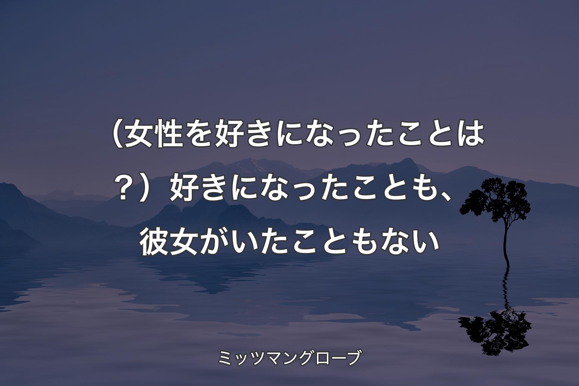 【背景4】（女性を好きになったことは？）好きになったことも、彼女がいたこともない - ミッツマングローブ