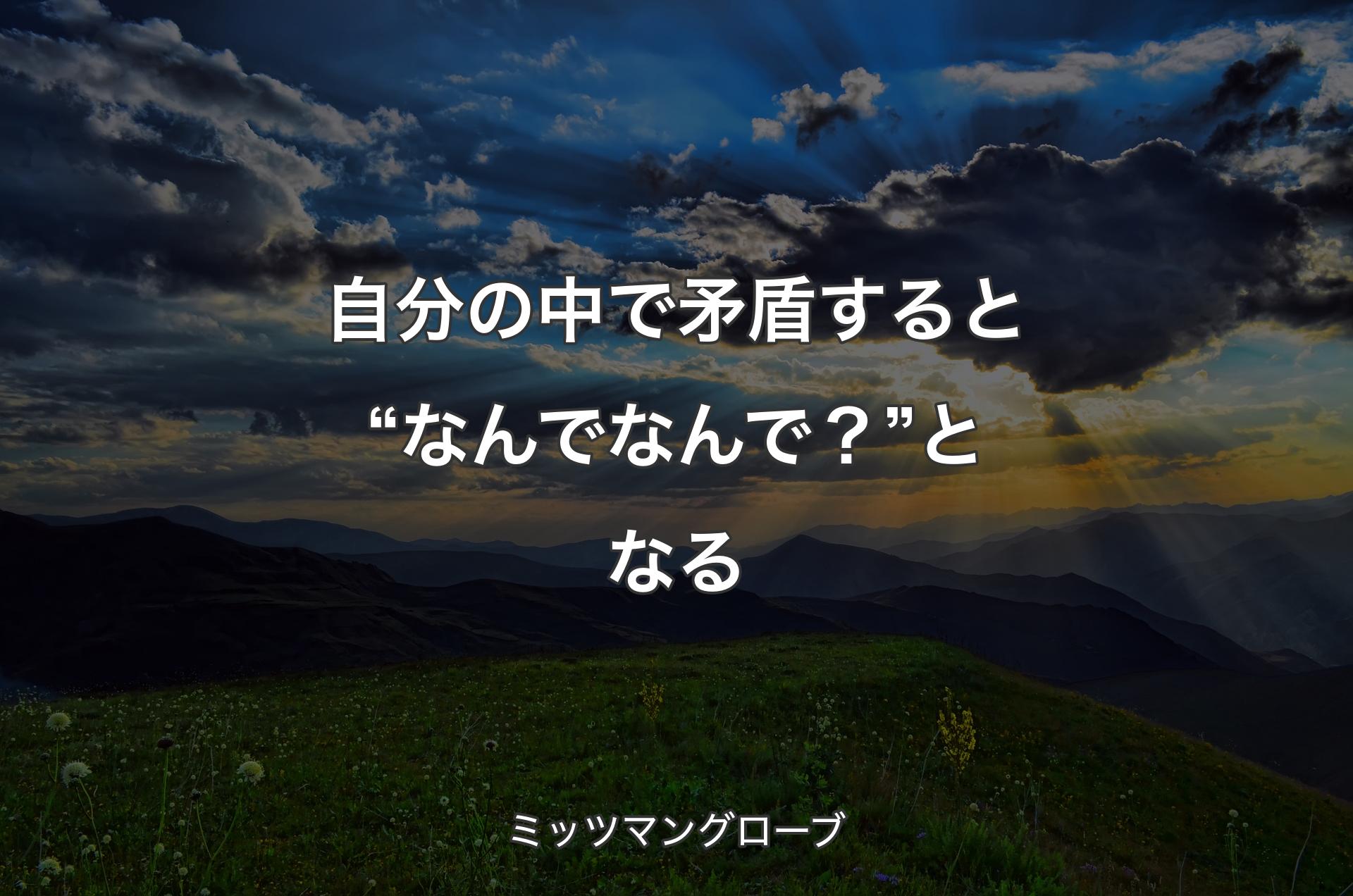 自分の中で矛盾すると“なんでなんで？”となる - ミッツマングローブ