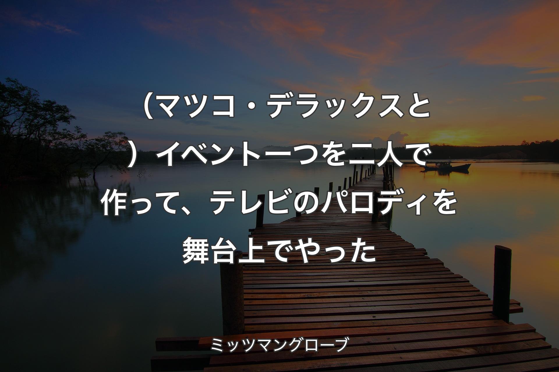 【背景3】（マツコ・デラックスと）イベント一つを二人で作って、テレビのパロディを舞台上でやった - ミッツマングローブ