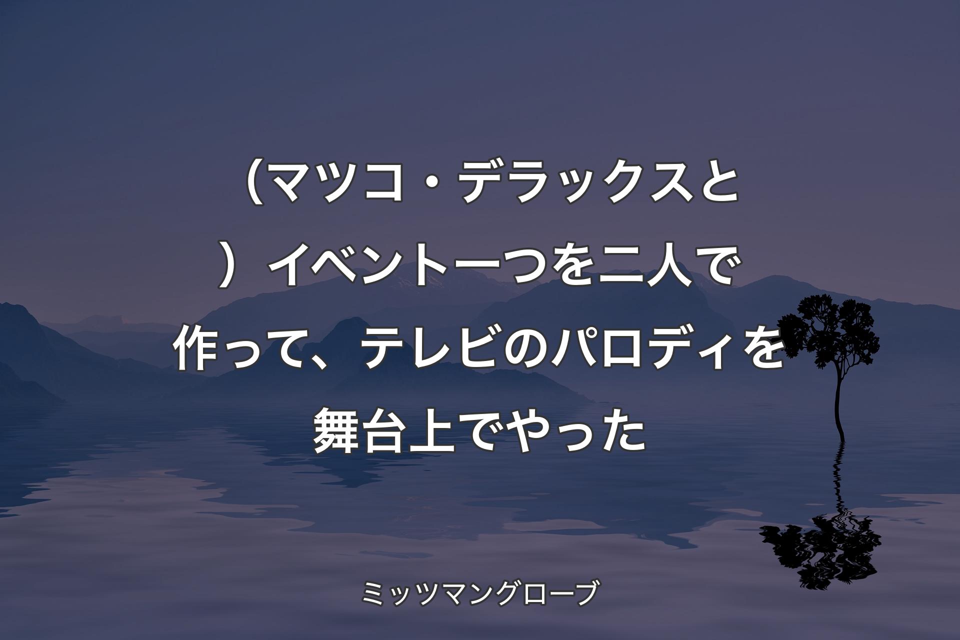 【背景4】（マツコ・デラックスと）イベント一つを二人で作って、テレビのパロディを舞台上でやった - ミッツマングローブ