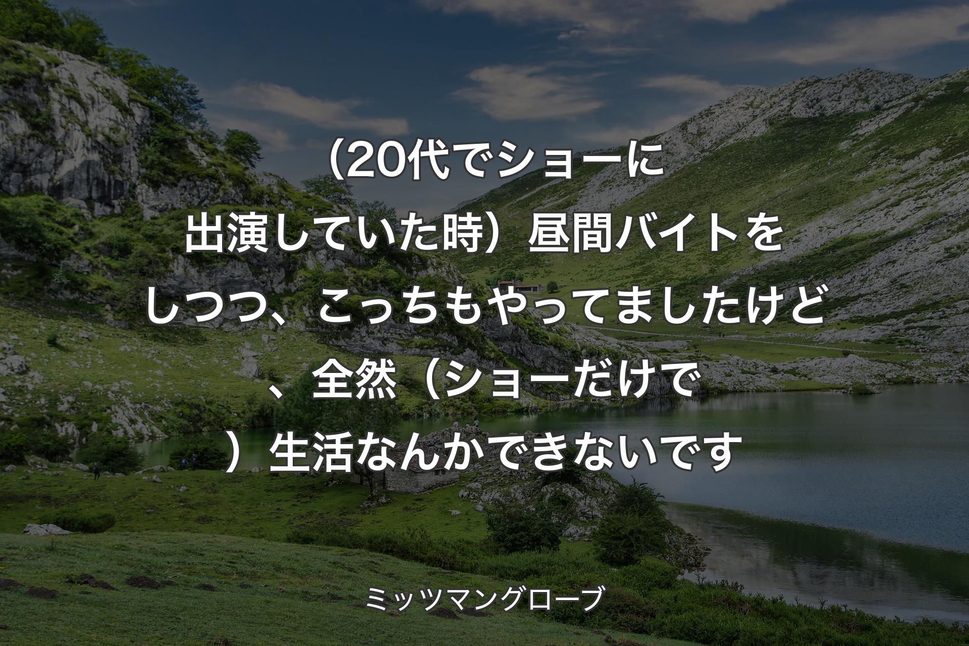 【背景1】（20代でショーに出演していた時）昼間バイトをしつつ、こっちもやってましたけど、全然（ショーだけで）生活なんかできないです - ミッツマングローブ