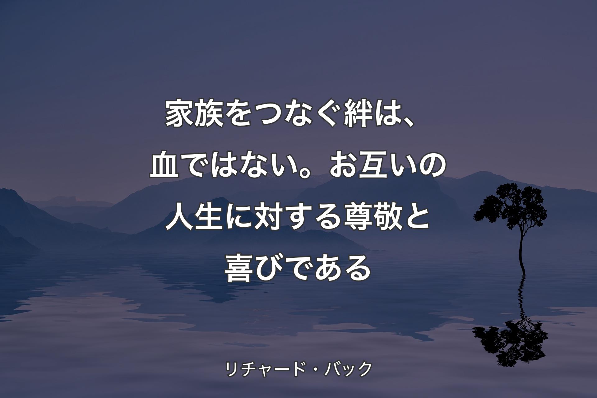 【背景4】家族をつなぐ絆は、血ではない。お互いの人生に対する尊敬と喜びである - リチャード・バック