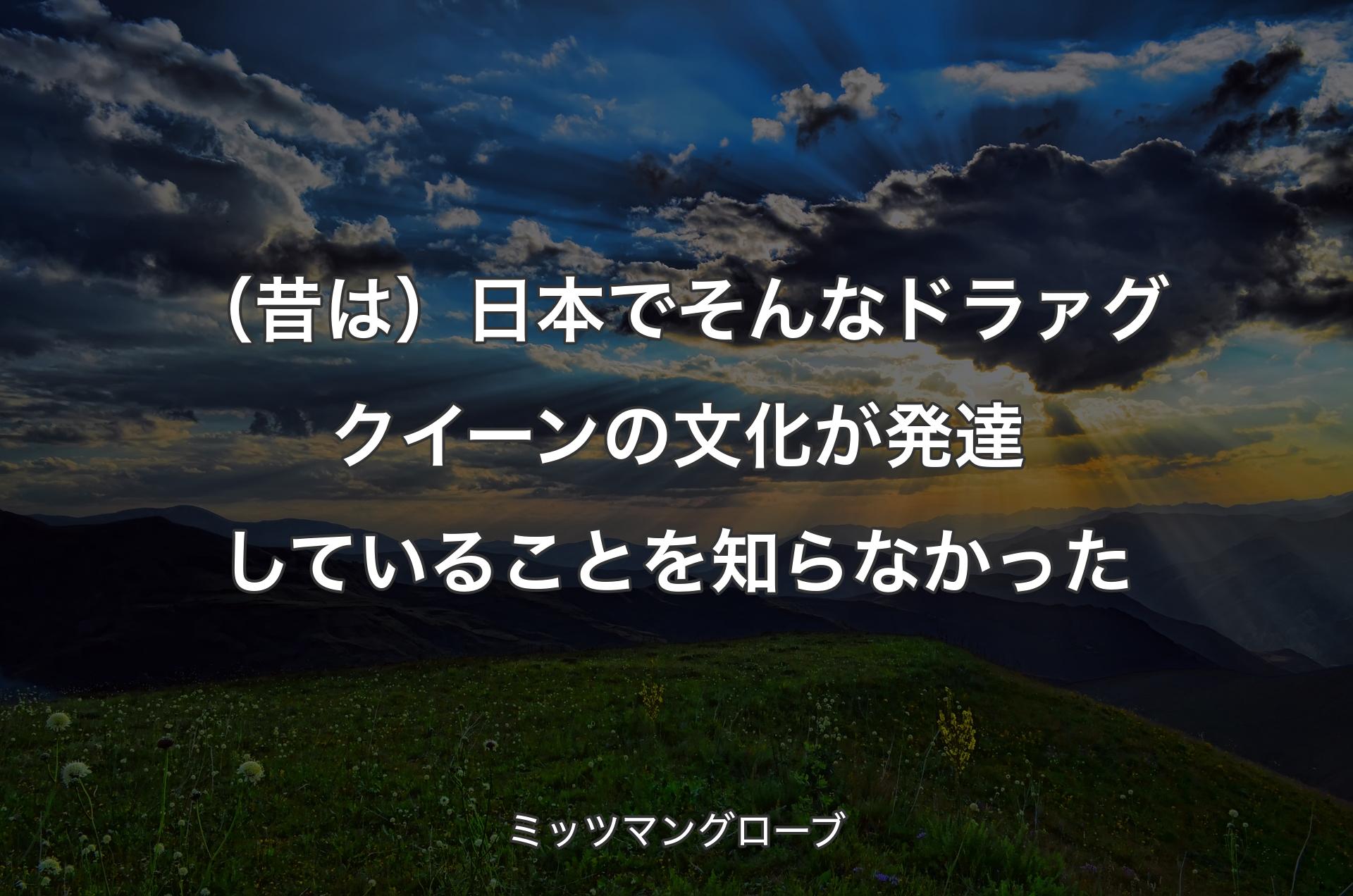 （昔は）日本でそんなドラァグクイーンの文化が発達していることを知らなかった - ミッツマングローブ