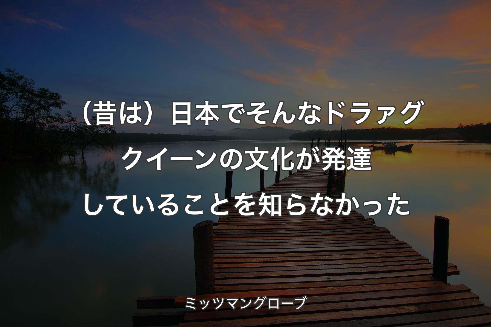 【背景3】（昔は）日本でそんなドラァグクイーン��の文化が発達していることを知らなかった - ミッツマングローブ