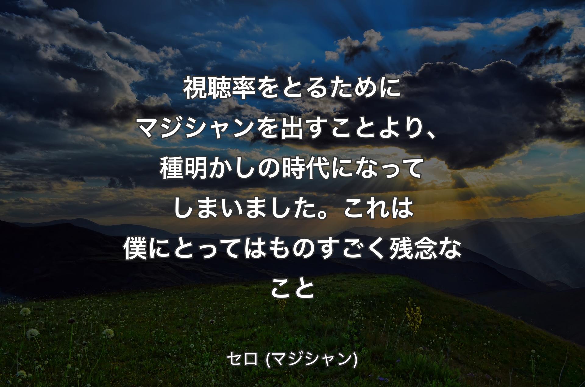 視聴率をとるためにマジシャンを出すことより、種明かしの時代になってしまいました。これは僕にとってはものすごく残念なこと - セロ (マジシャン)