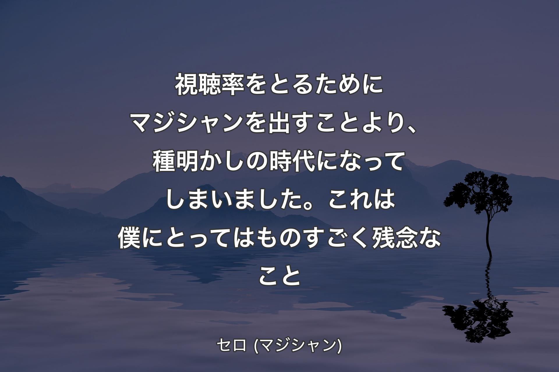 【背景4】視聴率をとるためにマジシャンを出すことより、種明かしの時代になってしまいました。これは僕にとってはものすごく残念なこと - セロ (マジシャン)