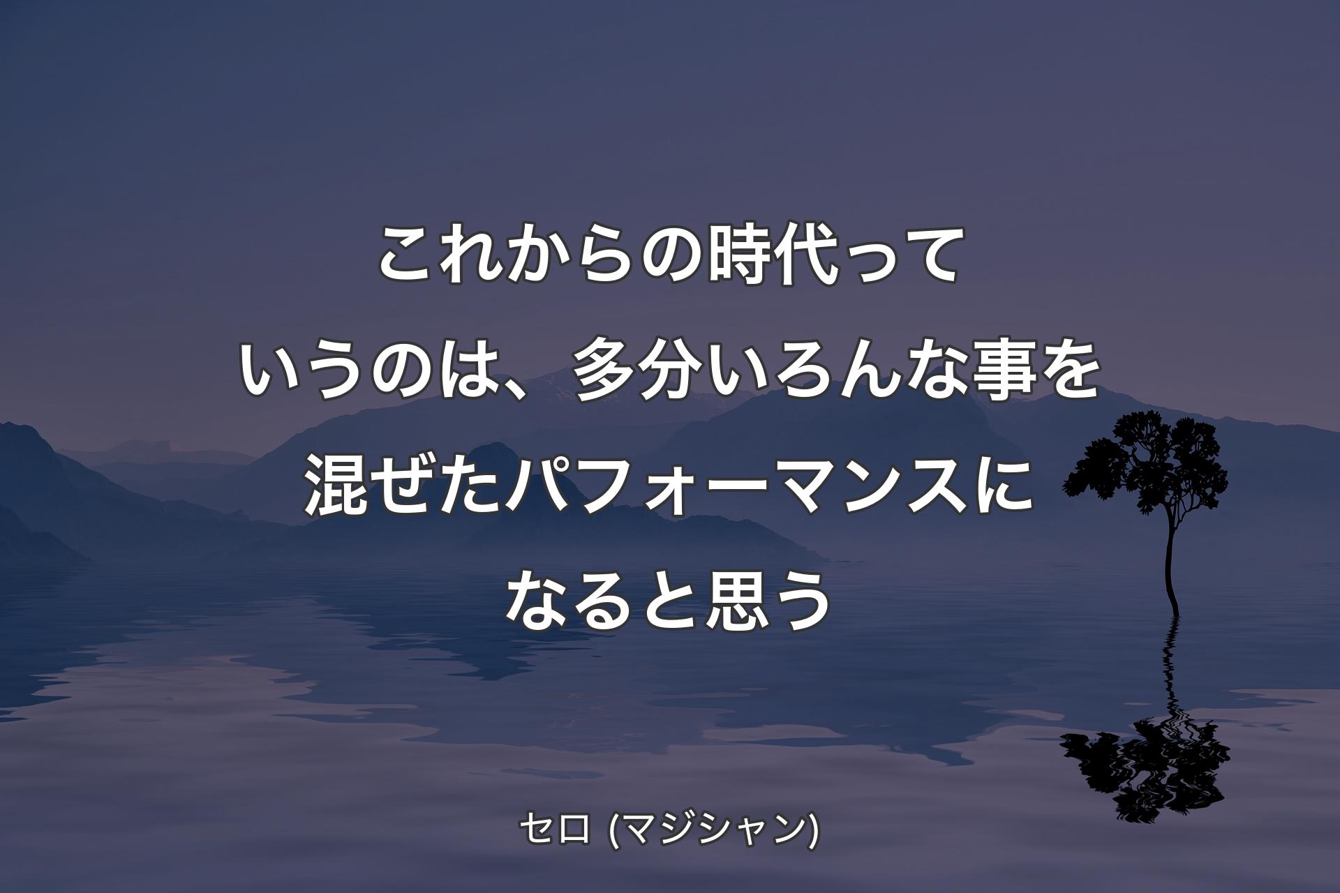 【背景4】これからの時代っていうのは、多分いろんな事を混ぜたパフォーマンスになると思う - セロ (マジシャン)