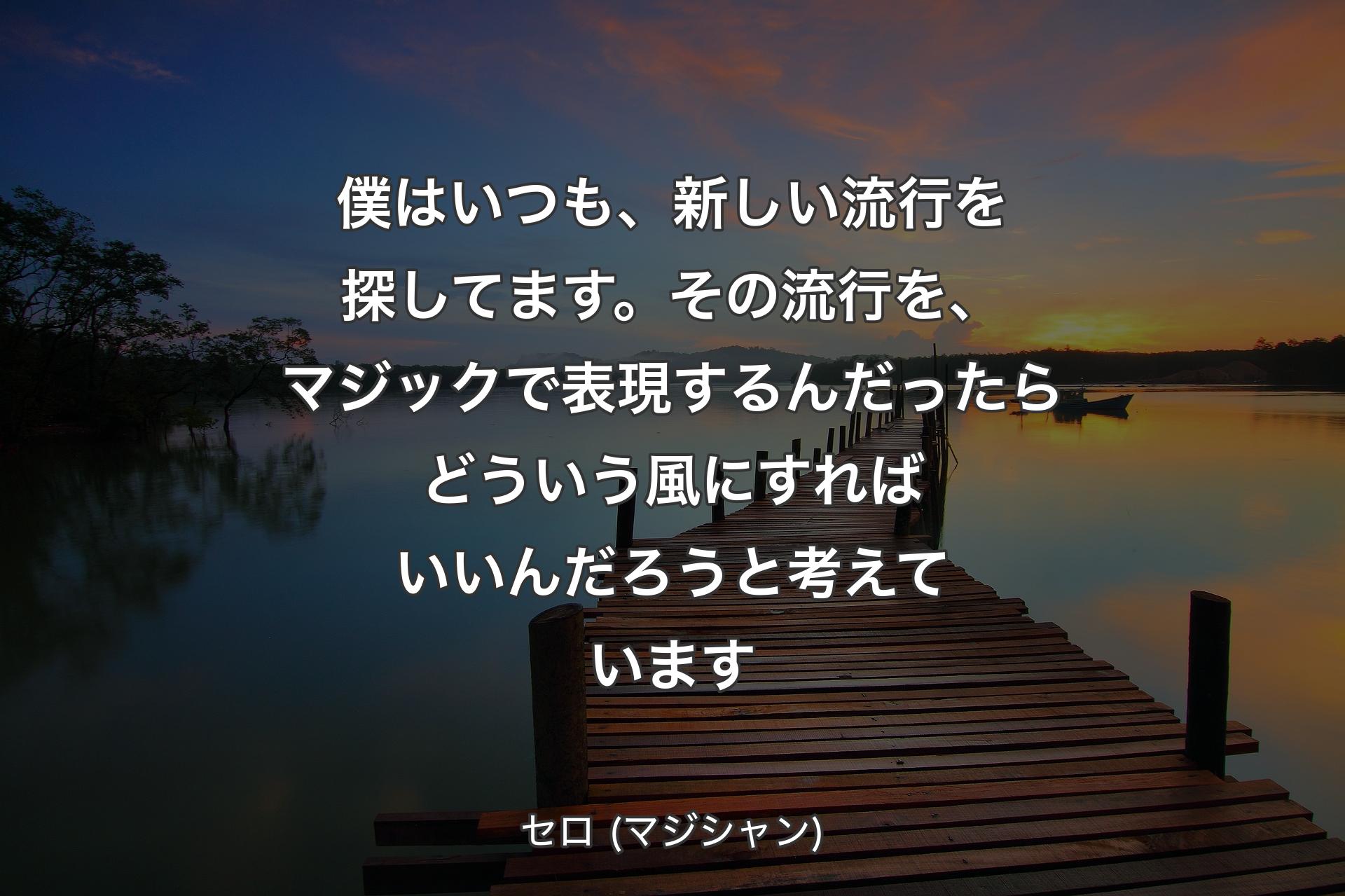 【背景3】僕はいつも、新しい流行を探してます。その流行を、マジックで表現するんだったらどういう風にすればいいんだろうと考えています - セロ (マジシャン)