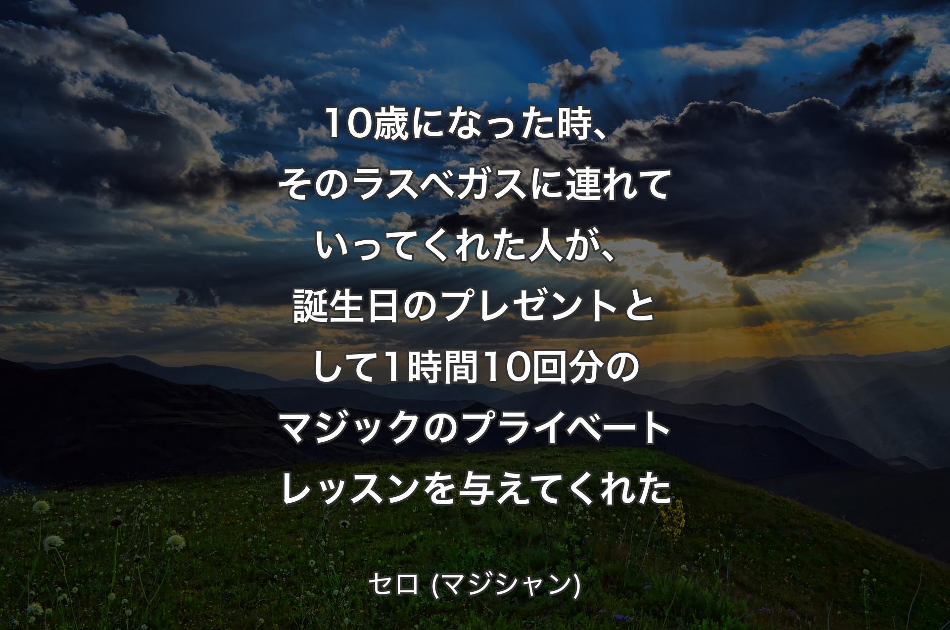 10歳になった時、そのラスベガスに連れていってくれた人が、誕生日のプレゼントとして1時間10回分のマジックのプライベートレッスンを与えてくれた - セロ (マジシャン)