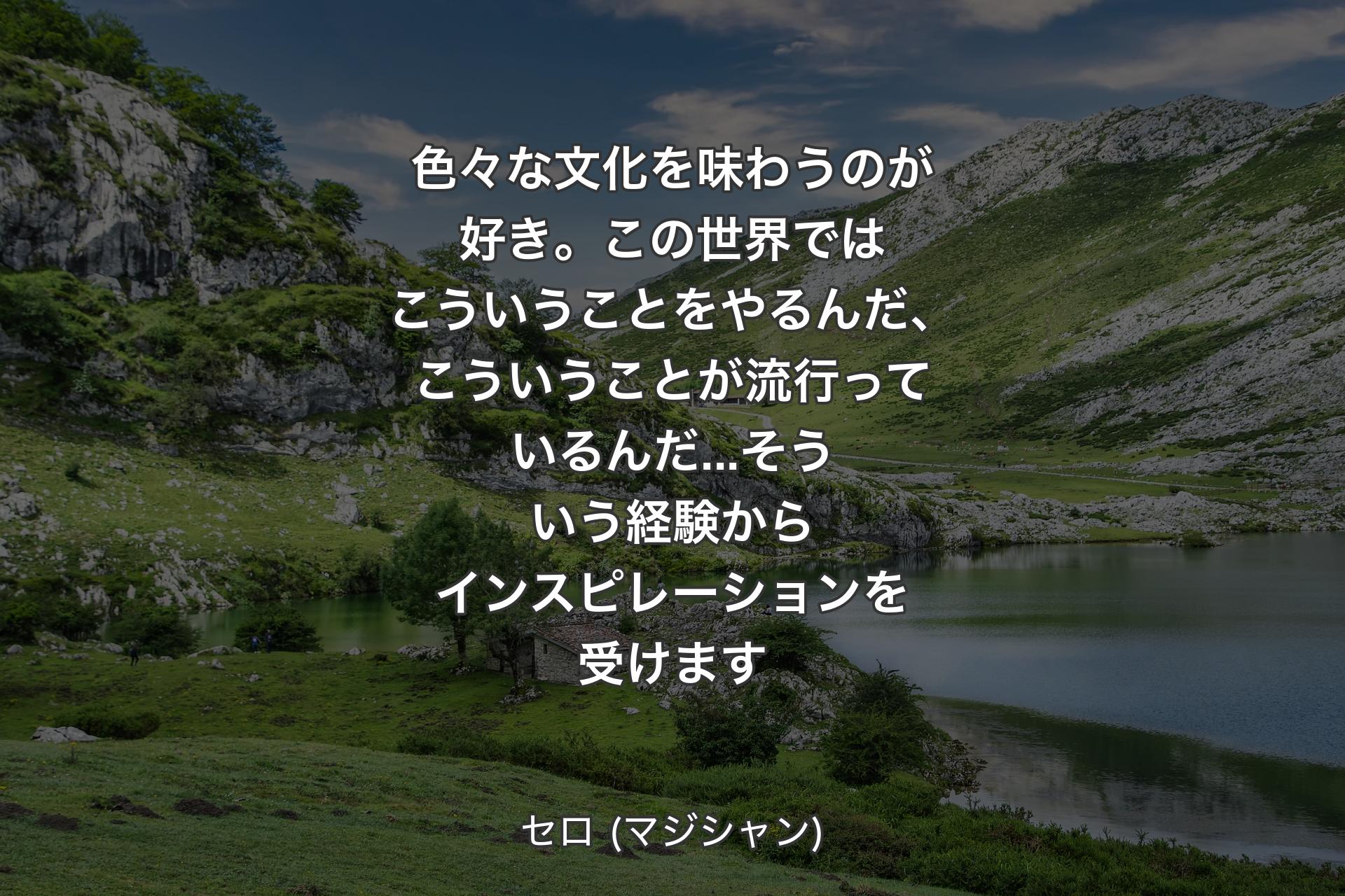 【背景1】色々な文化を味わうのが好き。この世界ではこういうことをやるんだ、こういうことが流行っているんだ...そういう経験からインスピレーションを受けます - セロ (マジシャン)