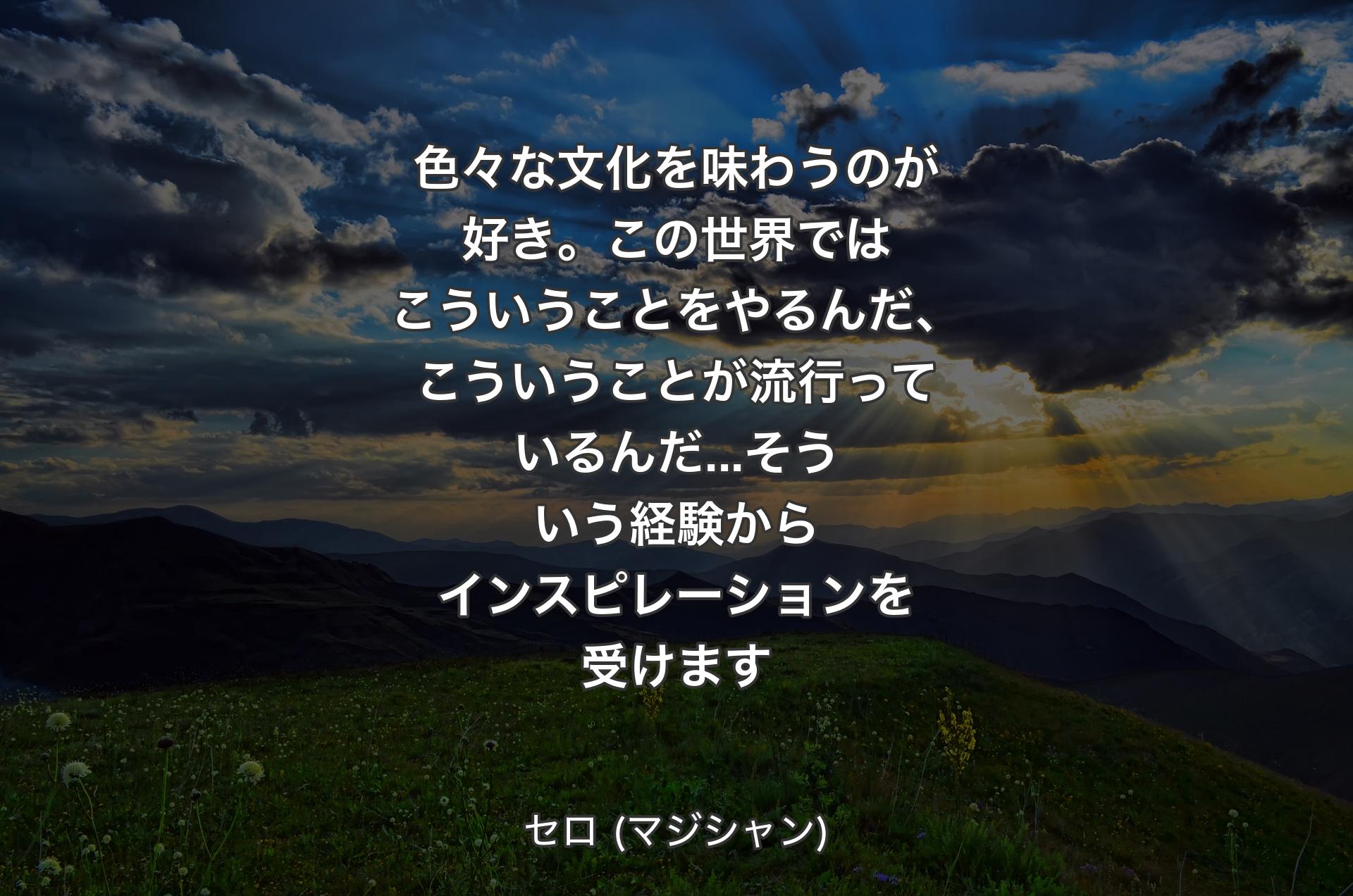 色々な文化を味わうのが好き。この世界ではこういうことをやるんだ、こういうことが流行っているんだ...そういう経験からインスピレーションを受けます - セロ (マジシャン)