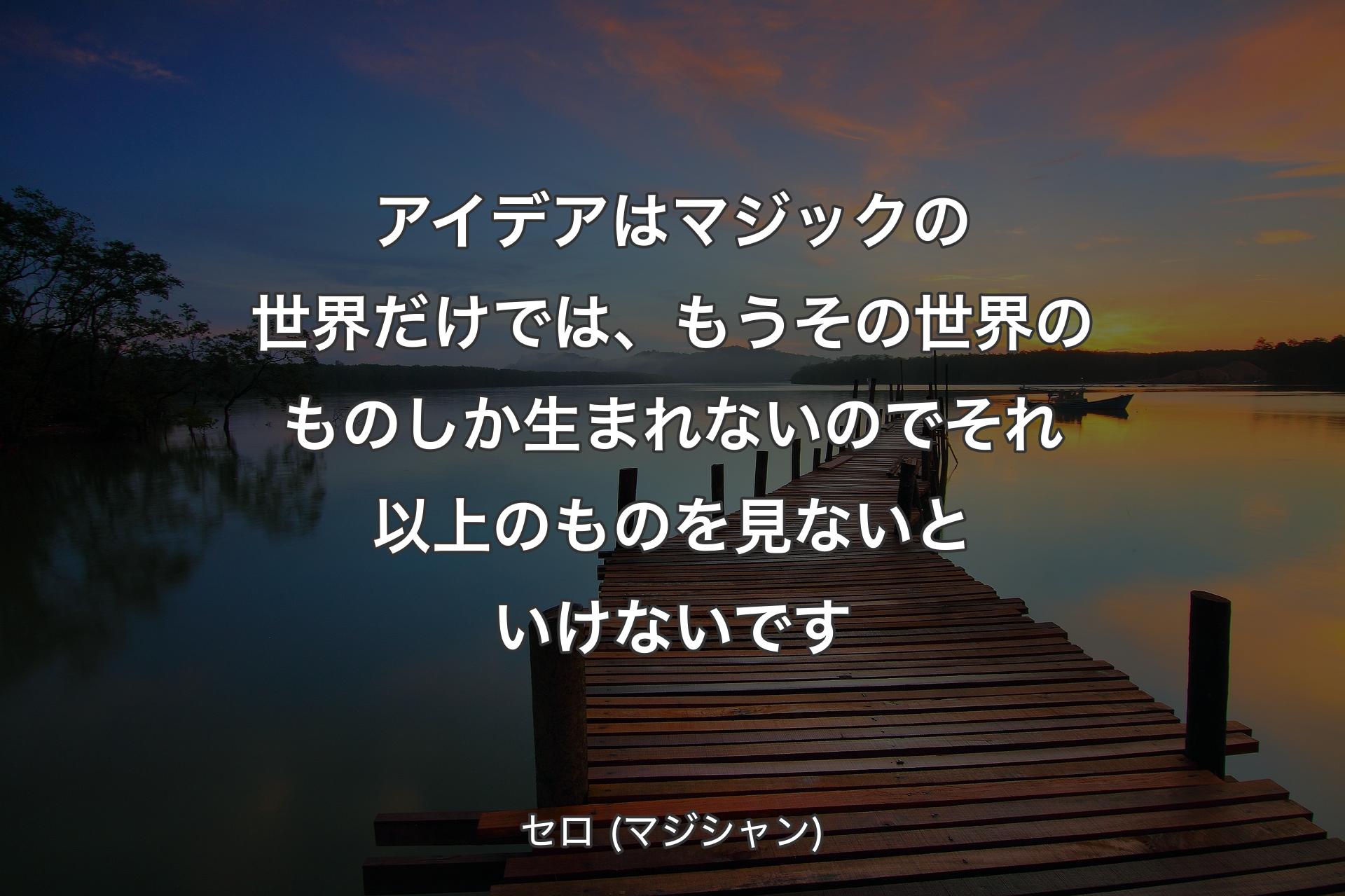 【背景3】アイデアはマジックの世界だけでは、もうその世界のものしか生まれないのでそれ以上のものを見ないといけないです - セロ (マジシャン)