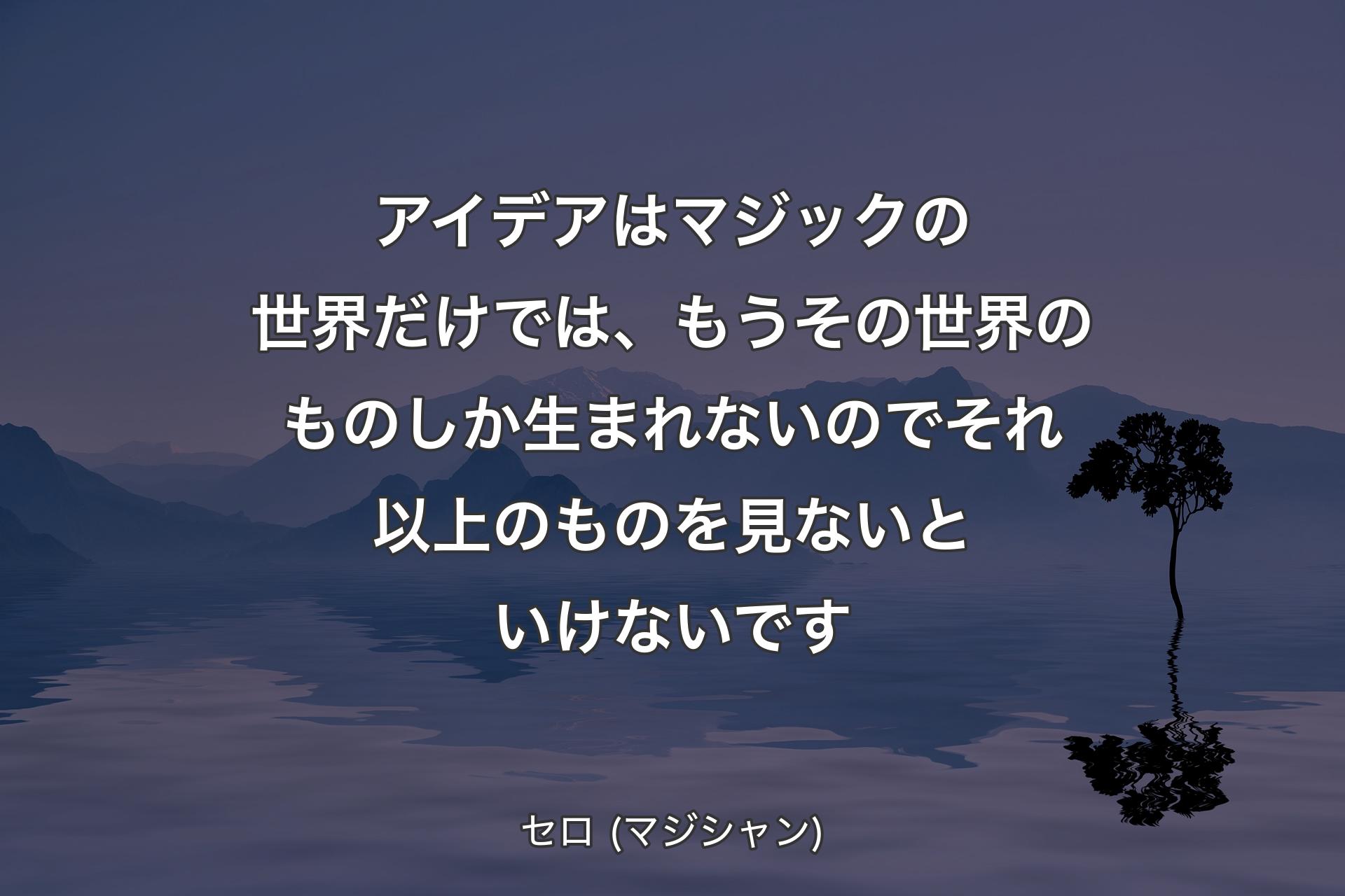 【背景4】アイデアはマジックの世界だけでは、もうその世界のものしか生まれないのでそれ以上のものを見ないといけないです - セロ (マジシャン)