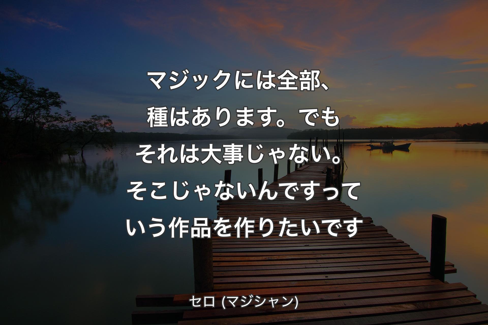 【背景3】マジックには全部、種はあります。でもそれは大事じゃない。そこじゃないんですっていう作品を作りたいです - セロ (マジシャン)