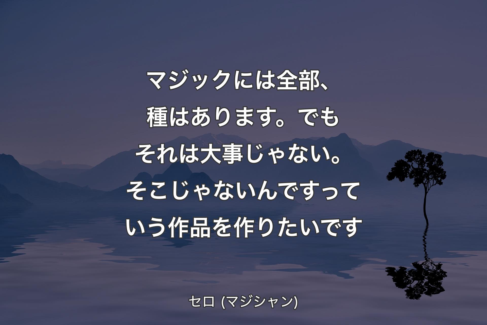 【背景4】マジックには全部、種はあります。でもそれは大事じゃない。そこじゃないんですっていう作品を作りたいです - セロ (マジシャン)