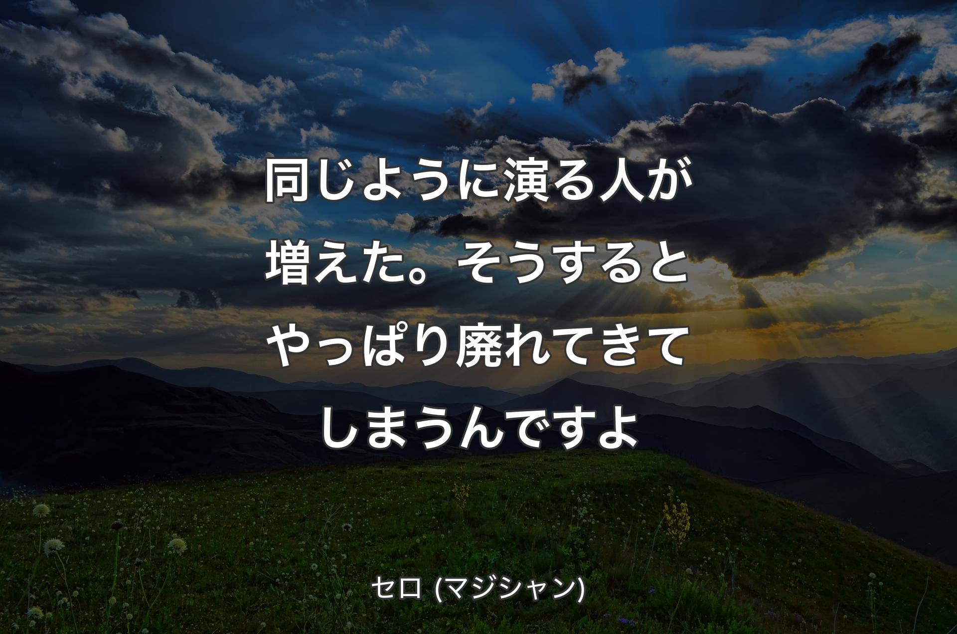 同じように演る人が増えた。そうするとやっぱり廃れてきてしまうんですよ - セロ (マジシャン)