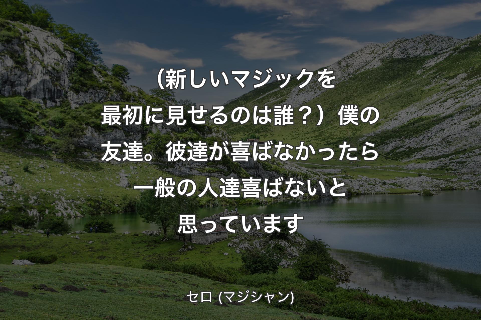 【背景1】（新しいマジックを最初に見せるのは誰？）僕の友達。彼達が喜ばなかったら一般の人達喜ばないと思っています - セロ (マジシャン)