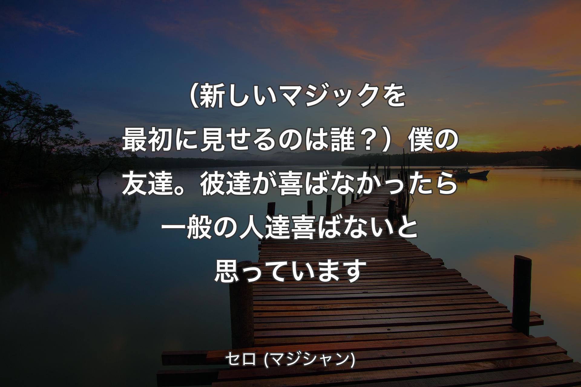 【背景3】（新しいマジックを最初に見せるのは誰？）僕の友達。彼達が喜ばなかったら一般の人達喜ばないと思っています - セロ (マジシャン)