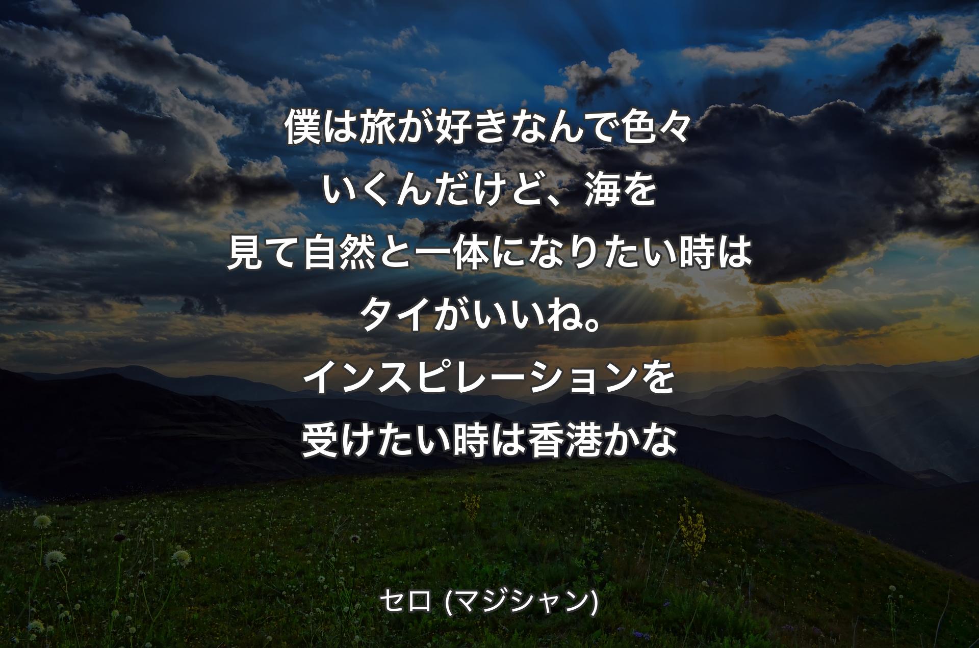 僕は旅が好きなんで色々いくんだけど、海を見て自然と一体になりたい時はタイがいいね。インスピレーションを受けたい時は香港かな - セロ (マジシャン)