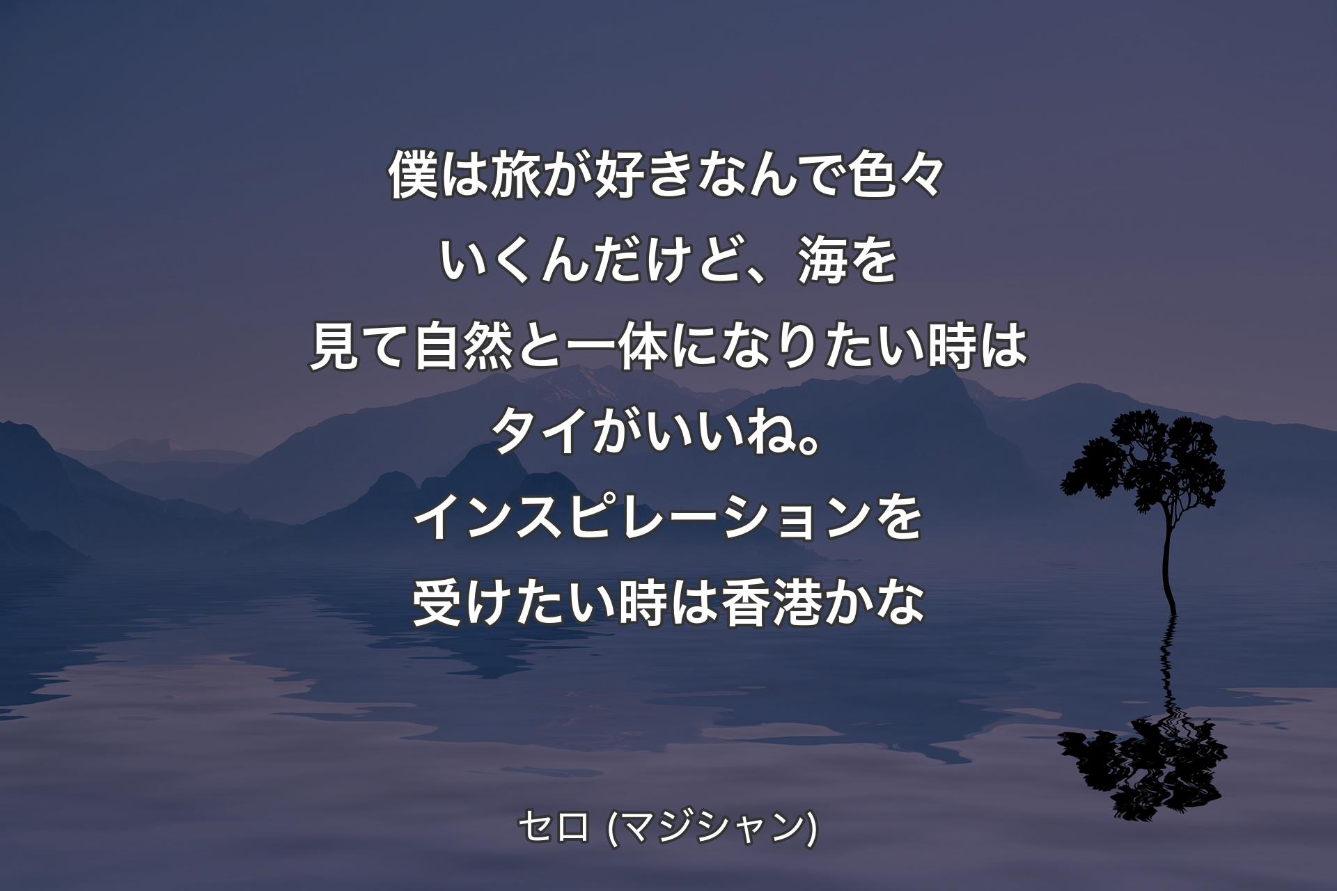 僕は旅が好きなんで色々いくんだけど、海を見て自然と一体になりたい時はタイがいいね。インスピレーションを受けたい時は香港かな - セロ (マジシャン)