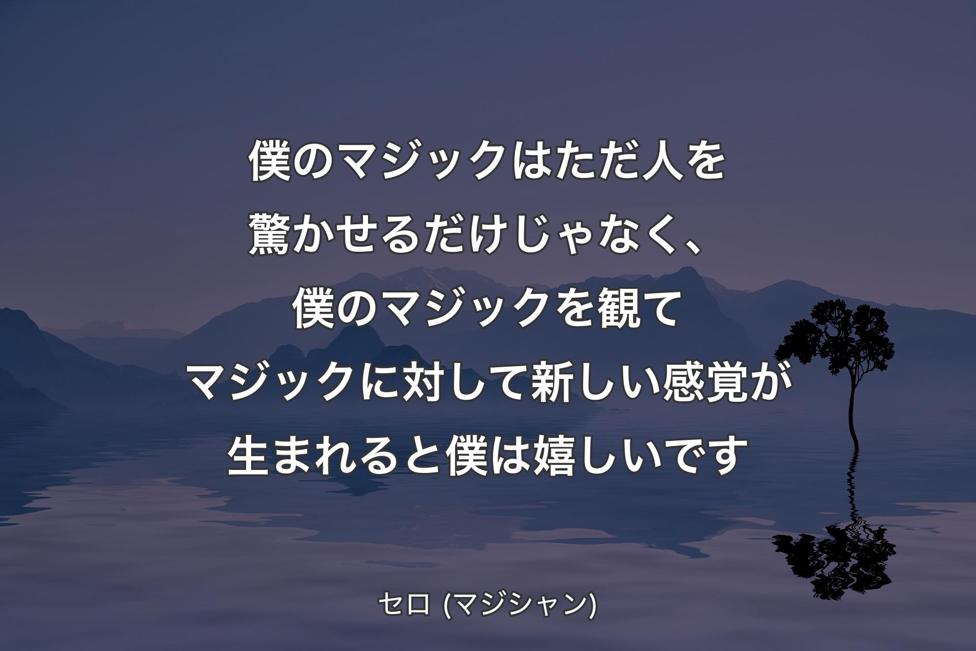 僕のマジックはただ人を驚かせるだけじゃなく、僕のマジックを観てマジックに対して新しい感覚が生まれると僕は嬉しいです - セロ (マジシャン)