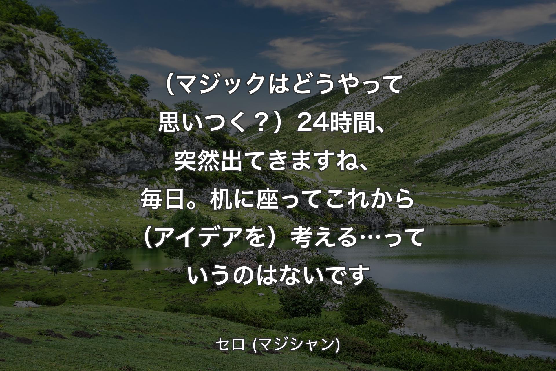 （マジックはどうやって思いつく？）24時間、突然出てきますね、毎日。机に座ってこれから（アイデアを）考える…っていうのはないです - セロ (マジシャン)