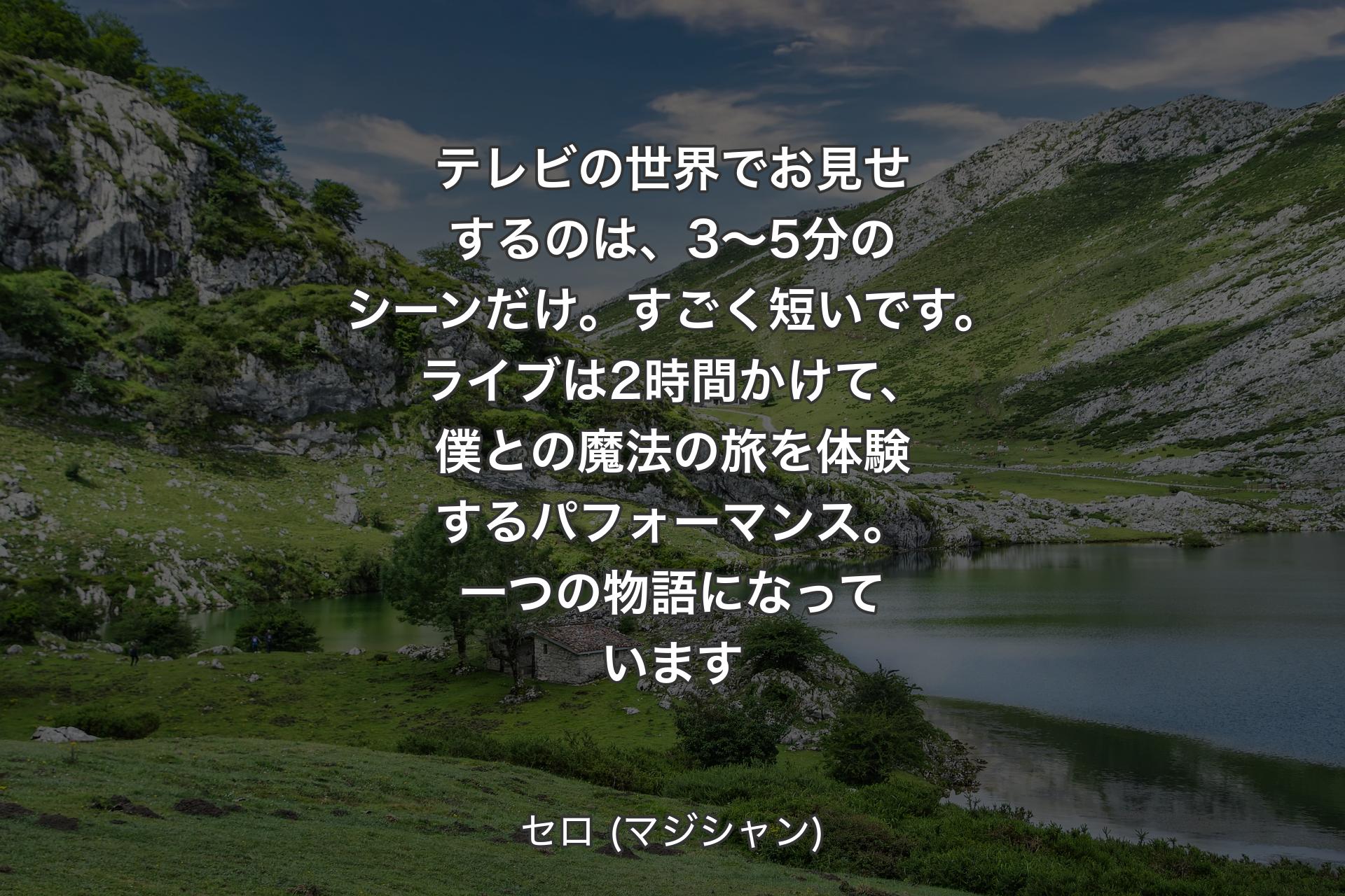 【背景1】テレビの世界でお見せするのは、3～5分のシーンだけ。すごく短いです。ライブは2時間かけて、僕との魔法の旅を体験するパフォーマンス。一つの物語になっています - セロ (マジシャン)