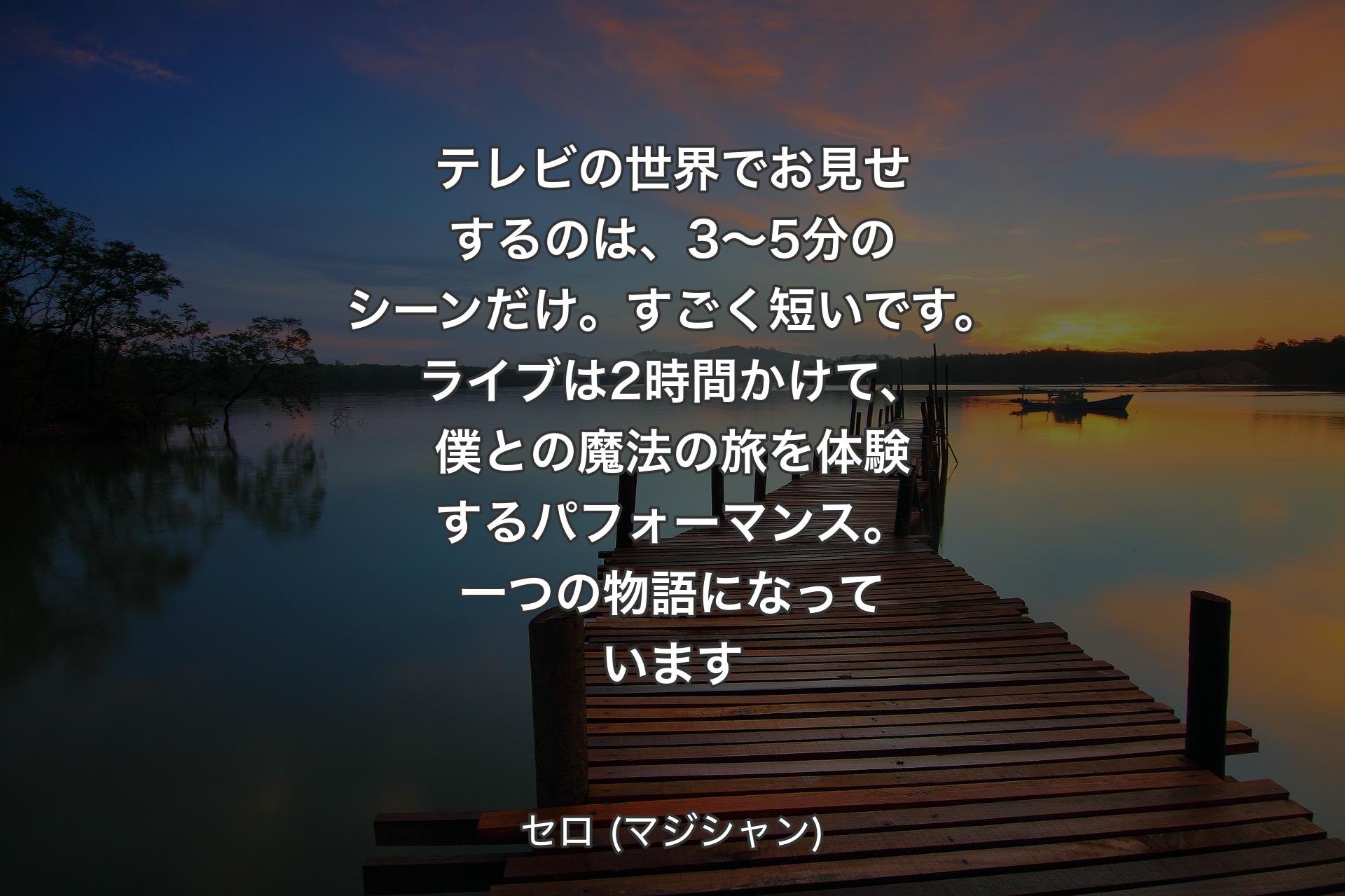 【背景3】テレビの世界でお見せするのは、3～5分のシーンだけ。すごく短いです。ライブは2時間かけて、僕との魔法の旅を体験するパフォーマンス。一つの物語になっています - セロ (マジシャン)