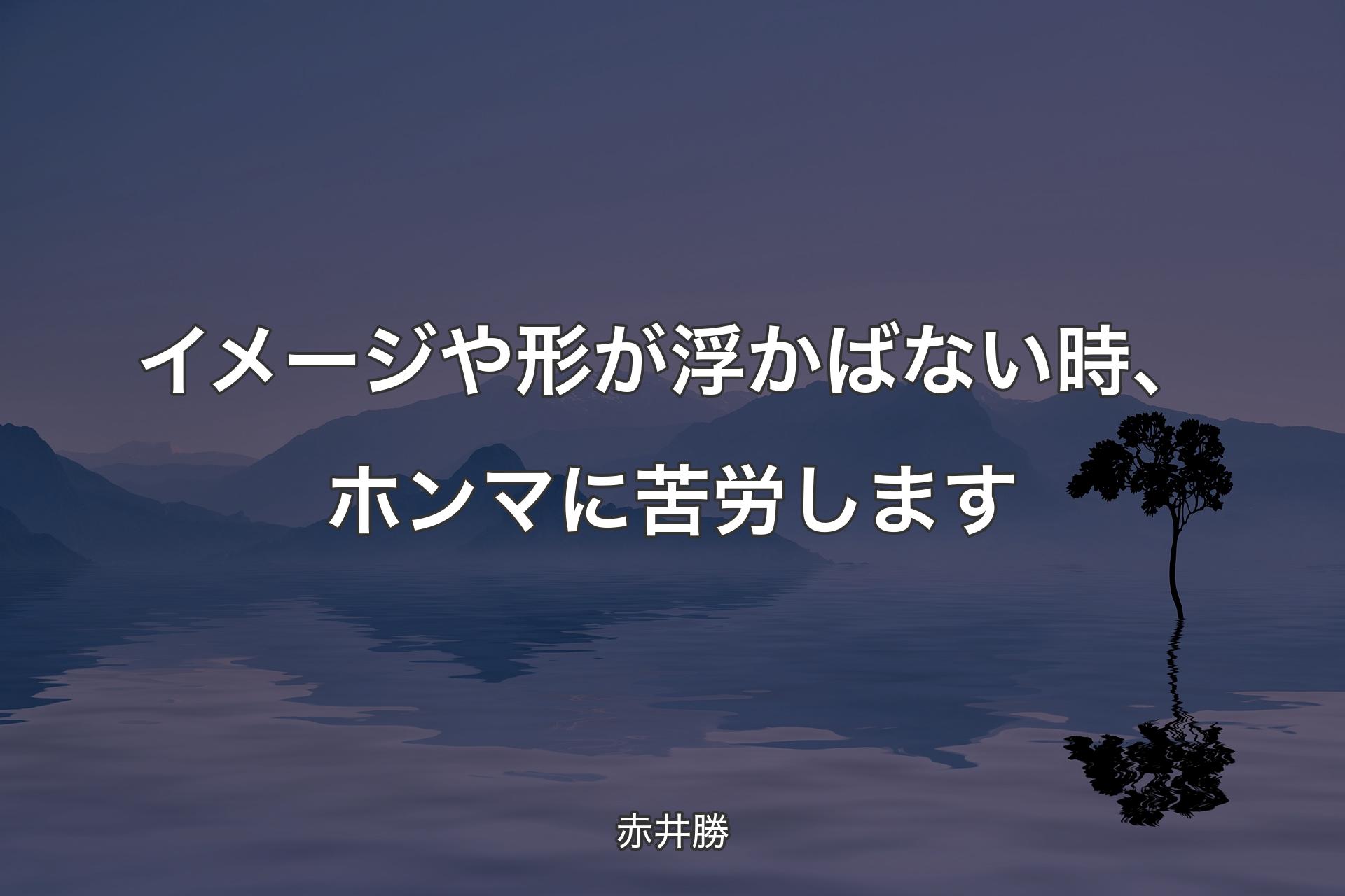 イメージや形が浮かばない時、ホンマに苦労します - 赤井勝