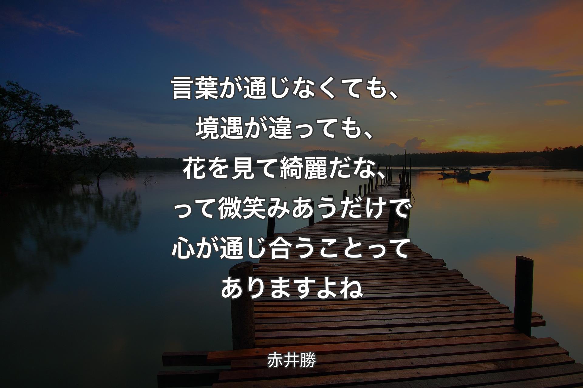 【背景3】言葉が通じなくても、境遇が違っても、花を見て綺麗だな、って微笑みあうだけで心が通じ合うことってありますよね - 赤井勝