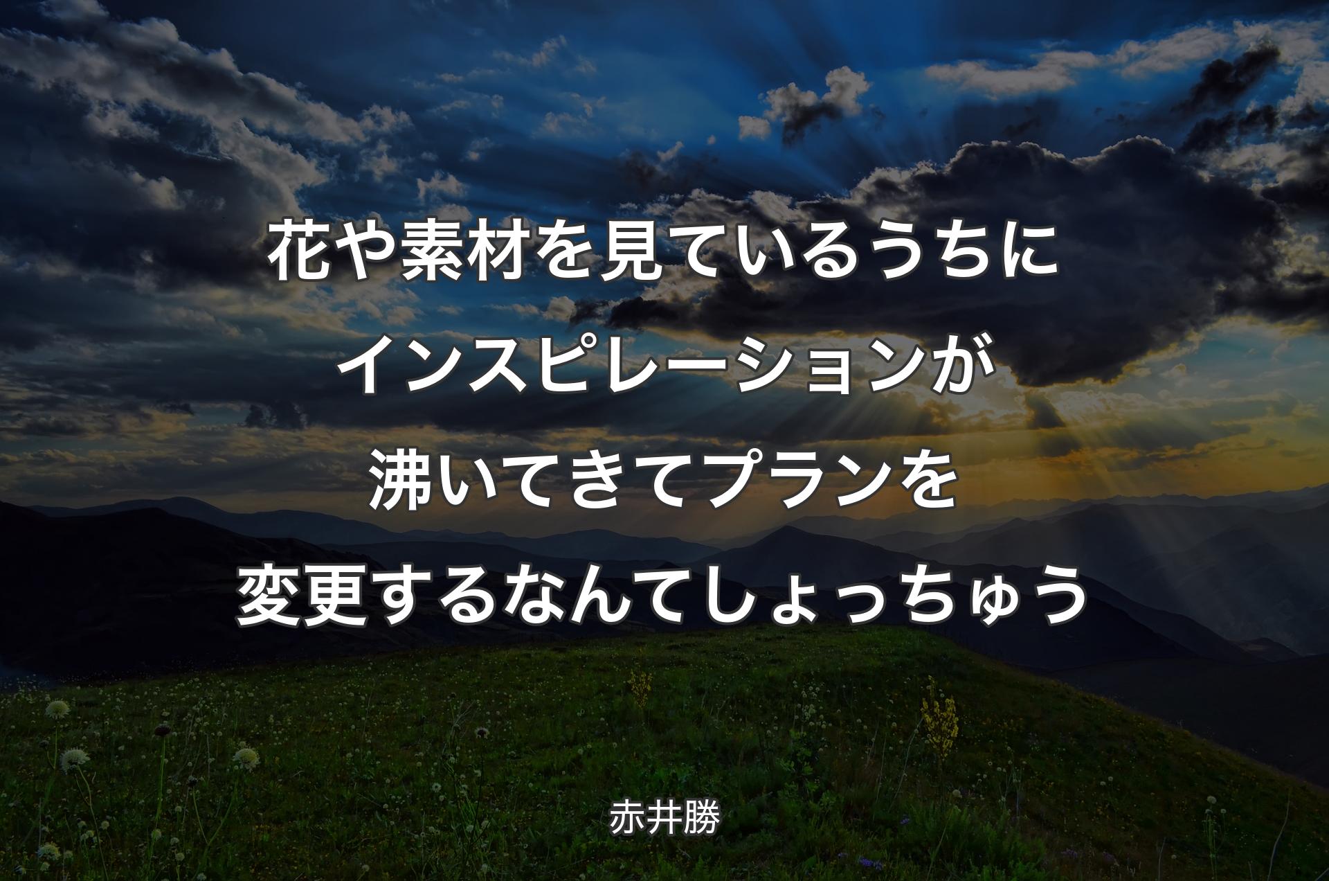 花や素材を見ているうちにインスピレーションが沸いてきてプランを変更するなんてしょっちゅう - 赤井勝