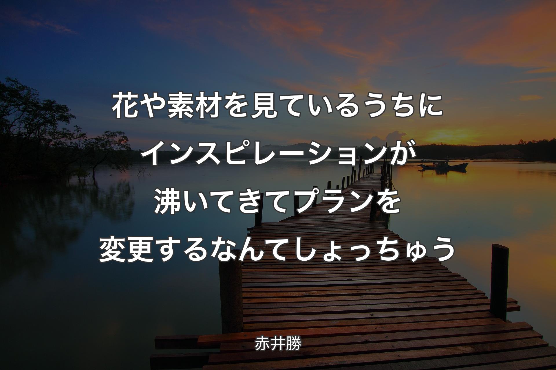 花や素材を見ているうちにインスピレーションが沸いてきてプランを変更するなんてしょっちゅう - 赤井勝