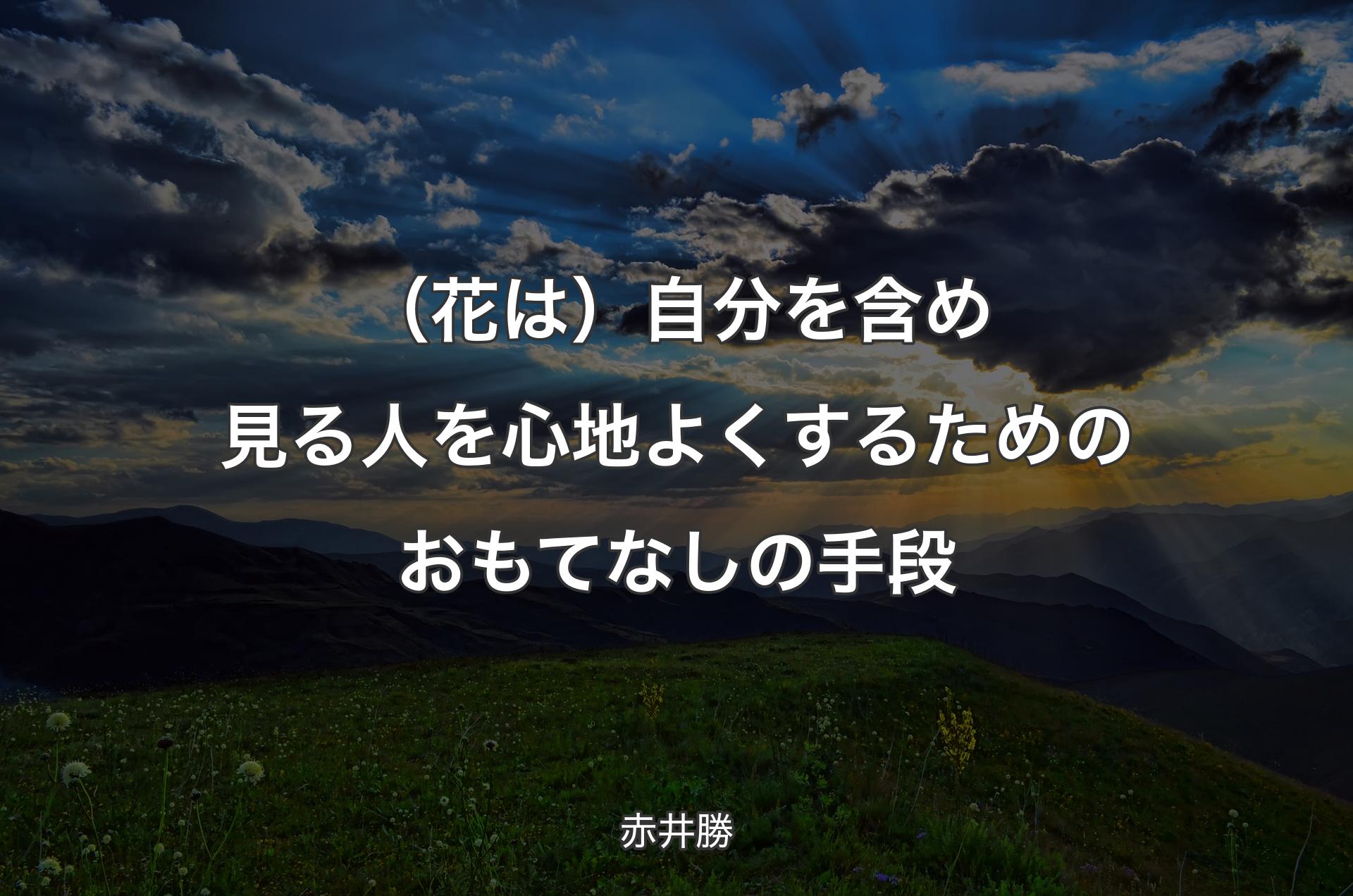 （花は）自分を含め見る人を心地よくするためのおもてなしの手段 - 赤井勝