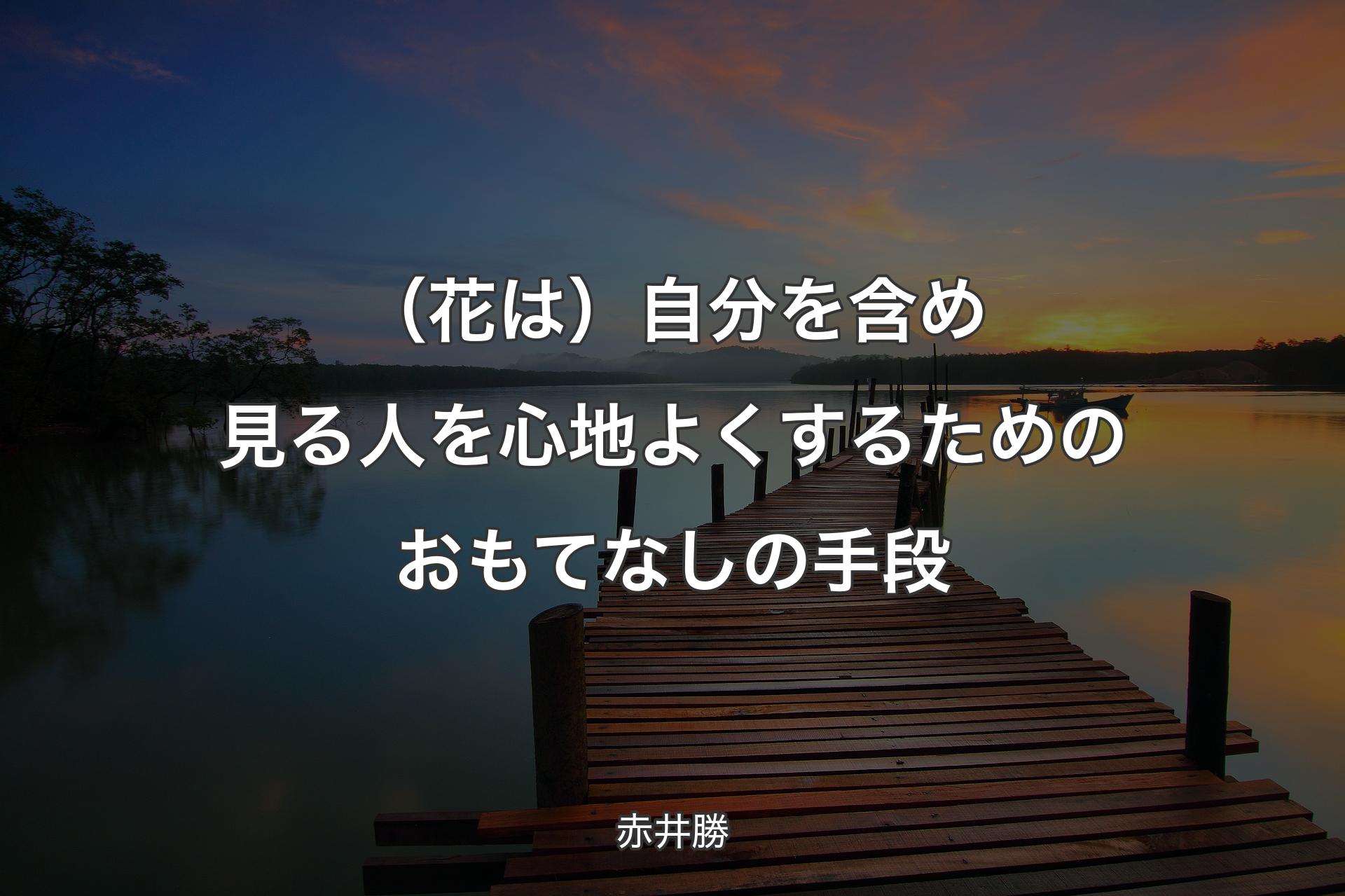 【背景3】（花は）自分を含め見る人を心地よくするためのおもてなしの手段 - 赤井勝