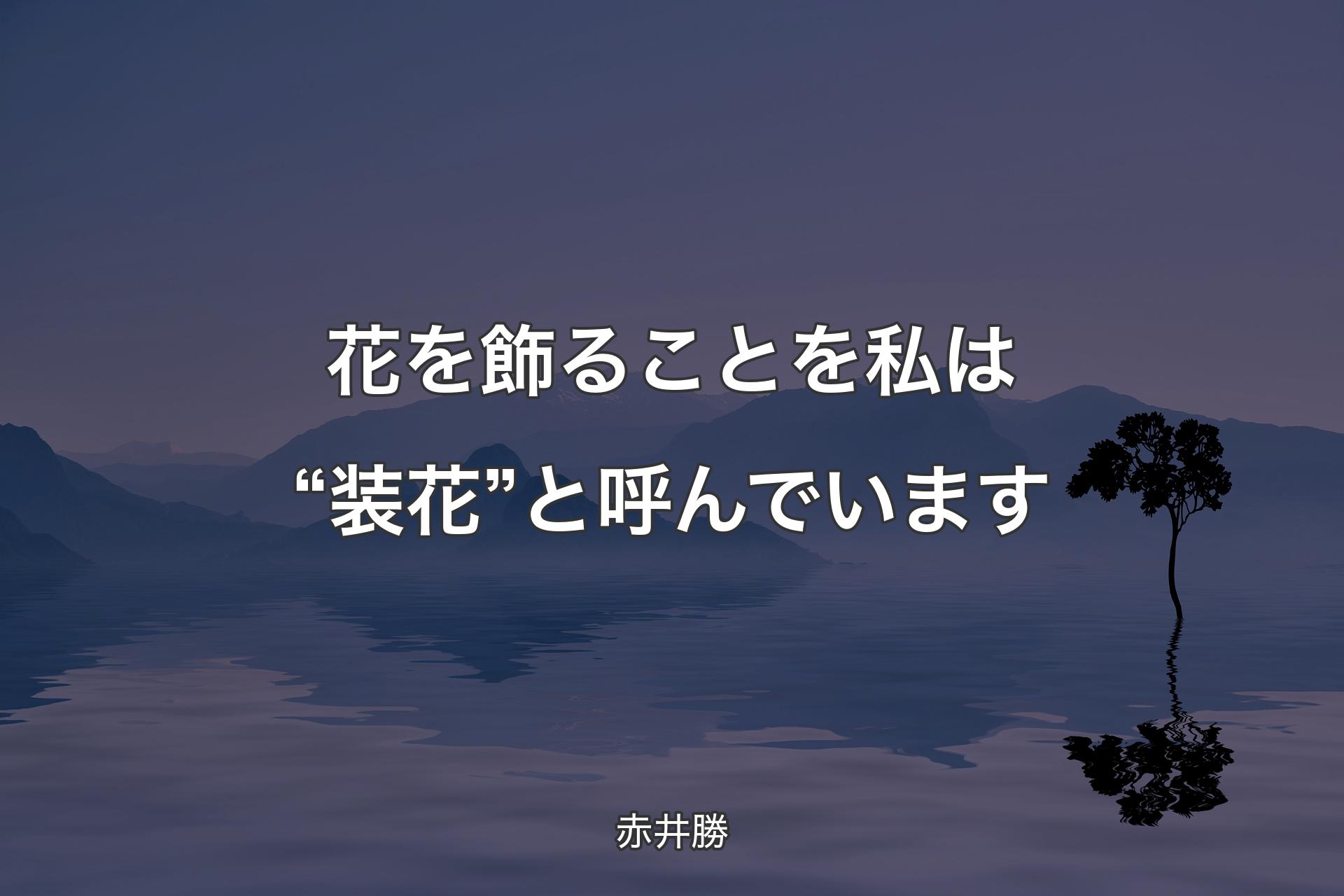 【背景4】花を飾ることを私は“装花”と呼んでいます - 赤井勝