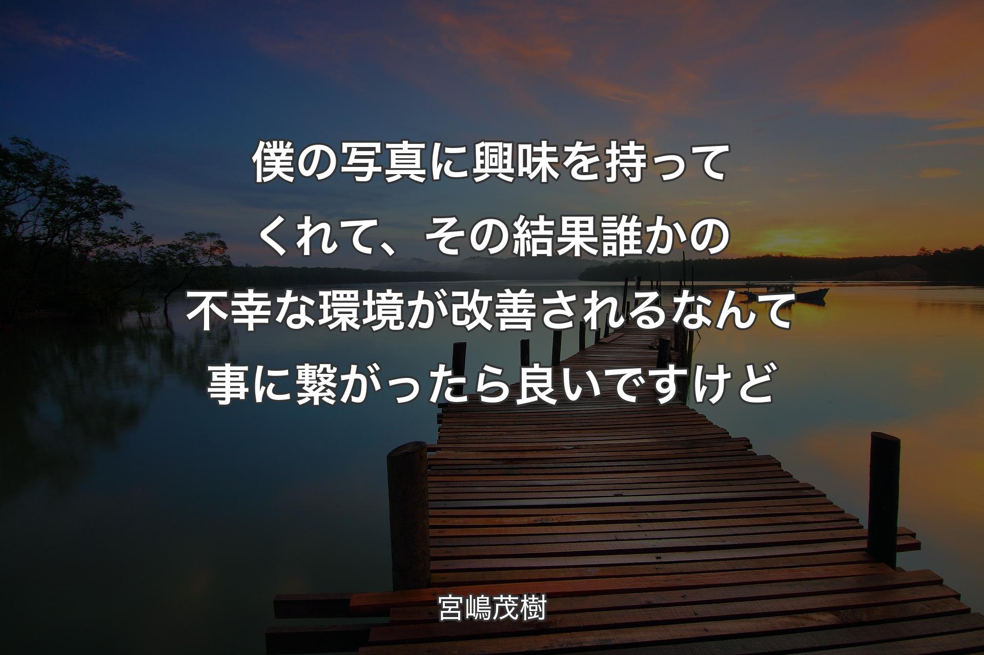 【背景3】僕の写真に興味を持ってくれて、その結果誰かの不幸な環境が改善されるなんて事に繋がったら良いですけど - 宮嶋茂樹