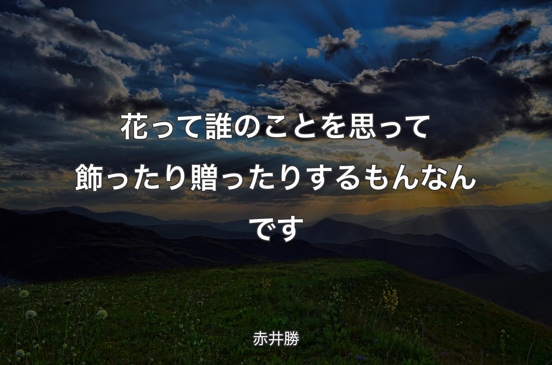 花って誰のことを思って飾ったり贈ったりするもんなんです - 赤井勝