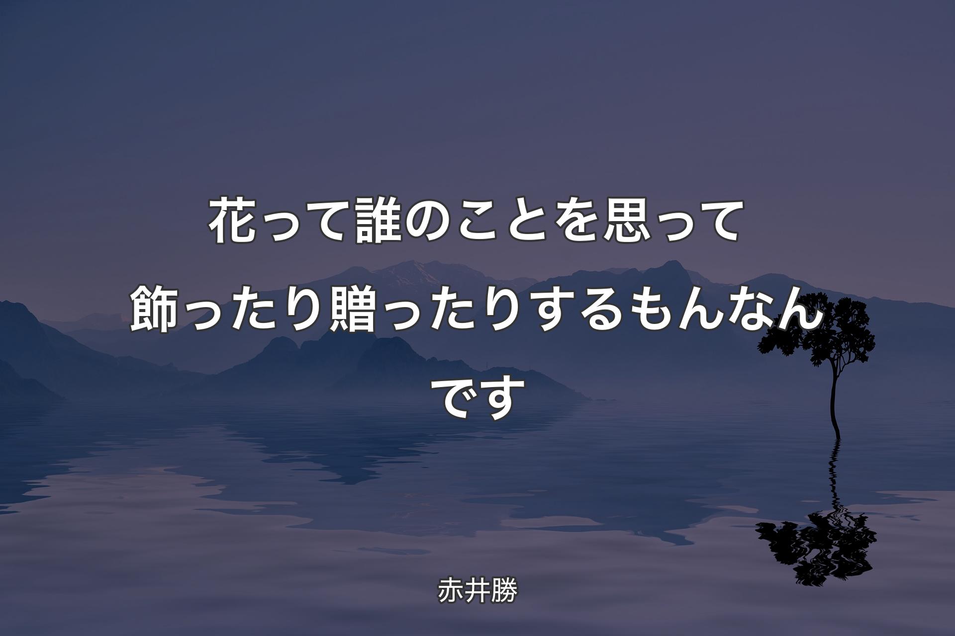 花って誰のことを思って飾ったり贈ったりするもんなんです - 赤井勝