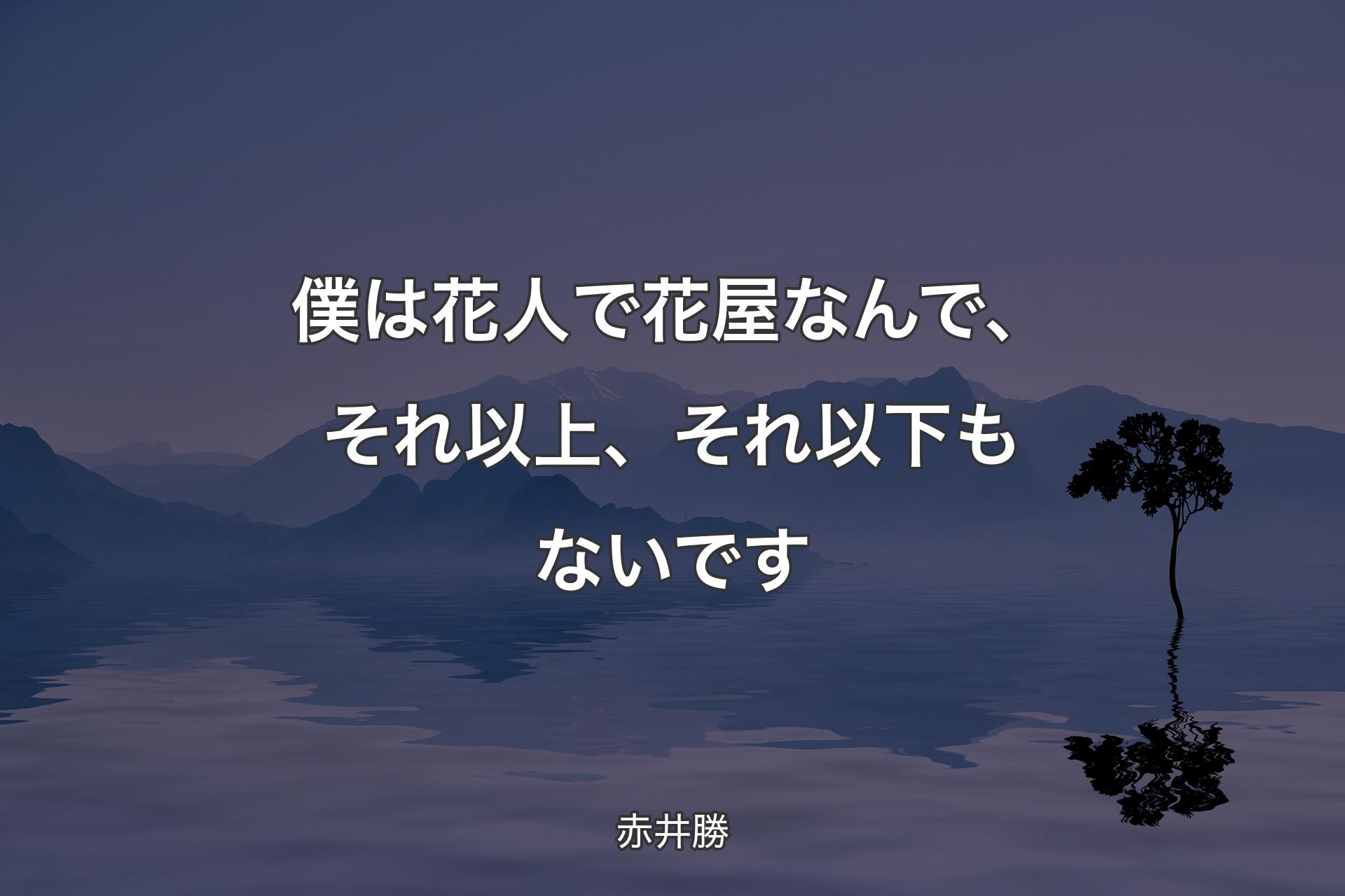 僕は花人で花屋なんで、それ以上、それ以下もないです - 赤井勝