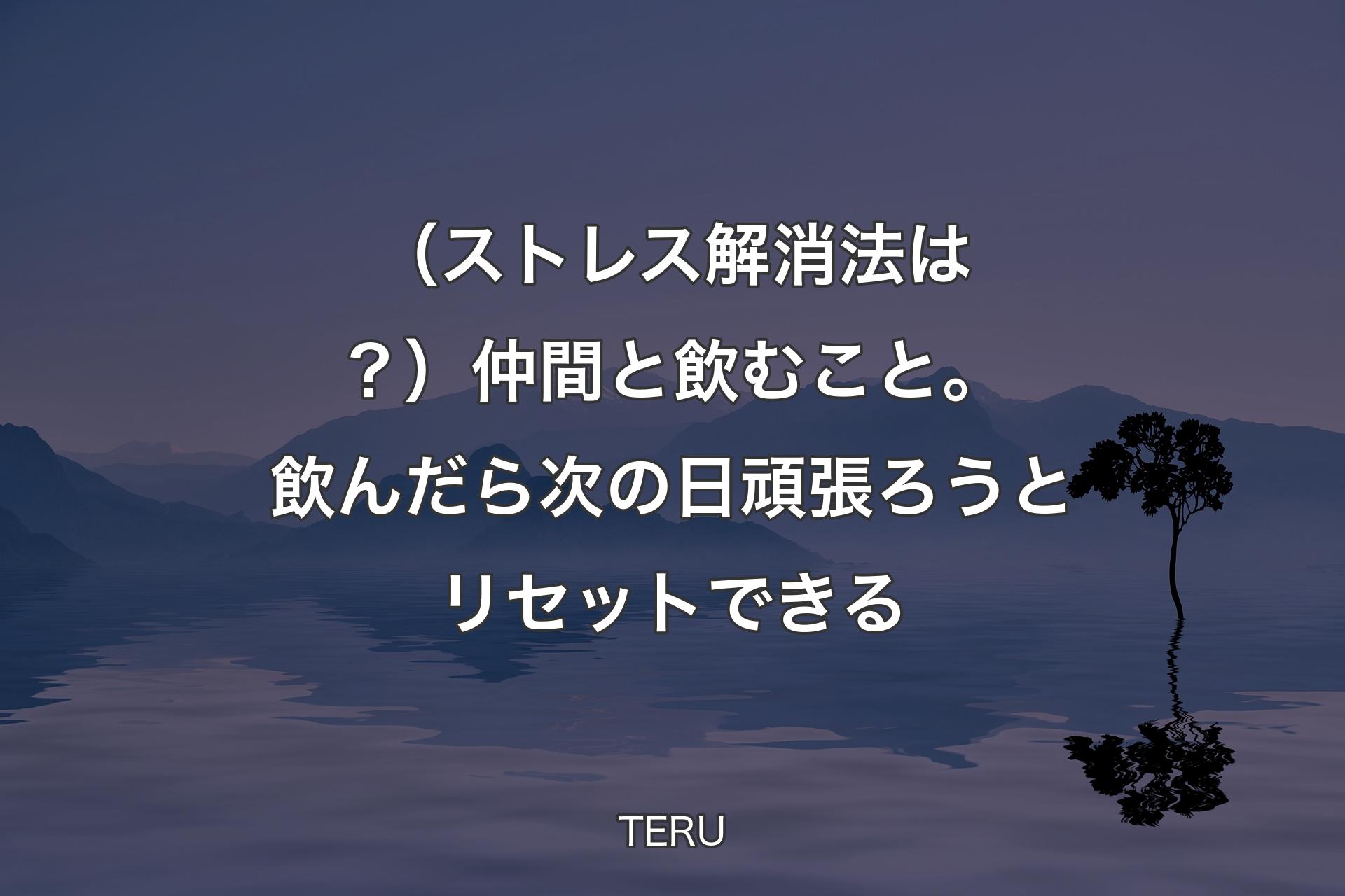 【背景4】（ストレス解消法は？）仲間と飲むこと。飲んだら次の日頑張ろうとリセットできる - TERU