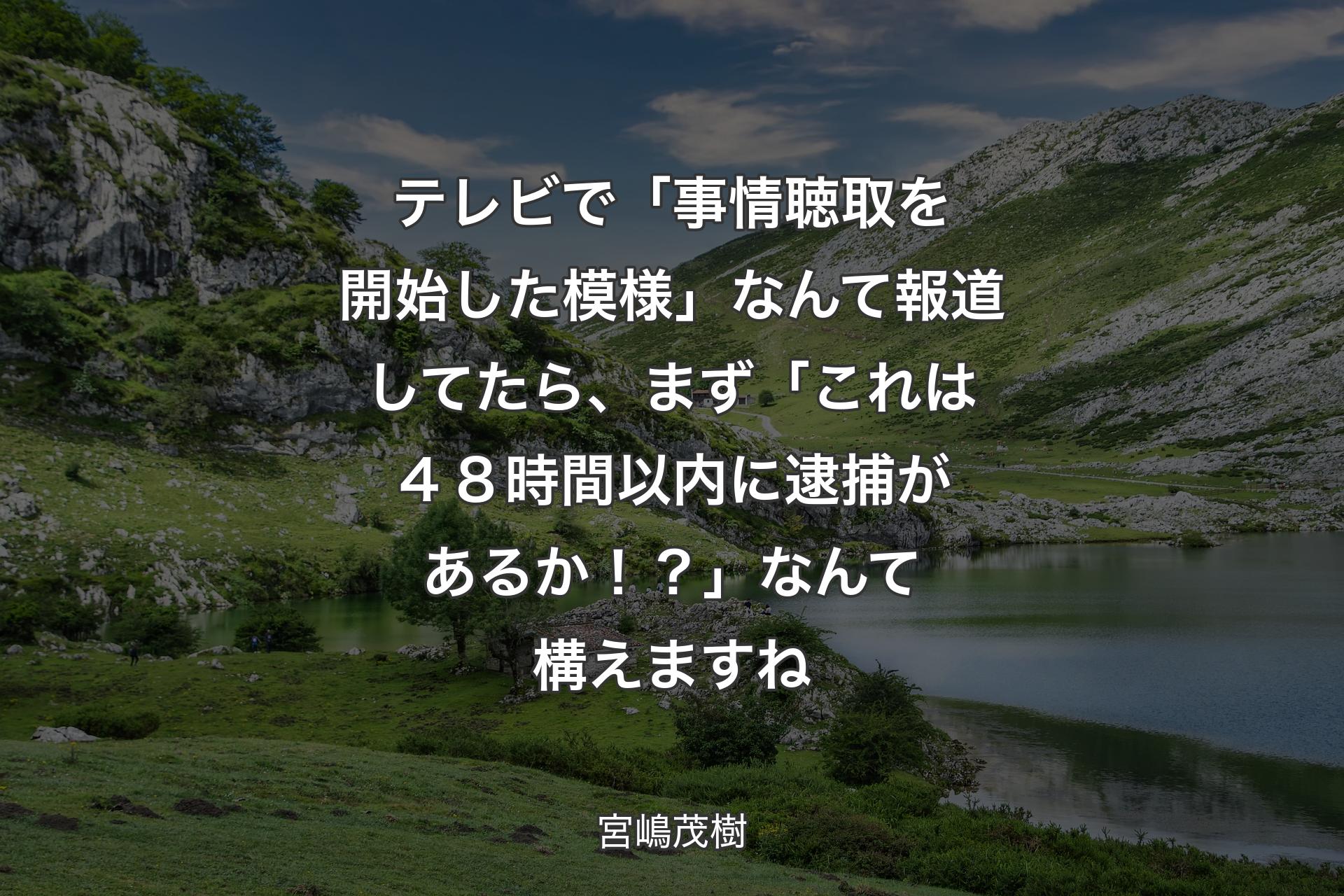 【背景1】テレビで「事情聴取を開始した模様」なんて報道してたら、まず「これは４８時間以内に逮捕があるか！？」なんて構えますね - 宮嶋茂樹