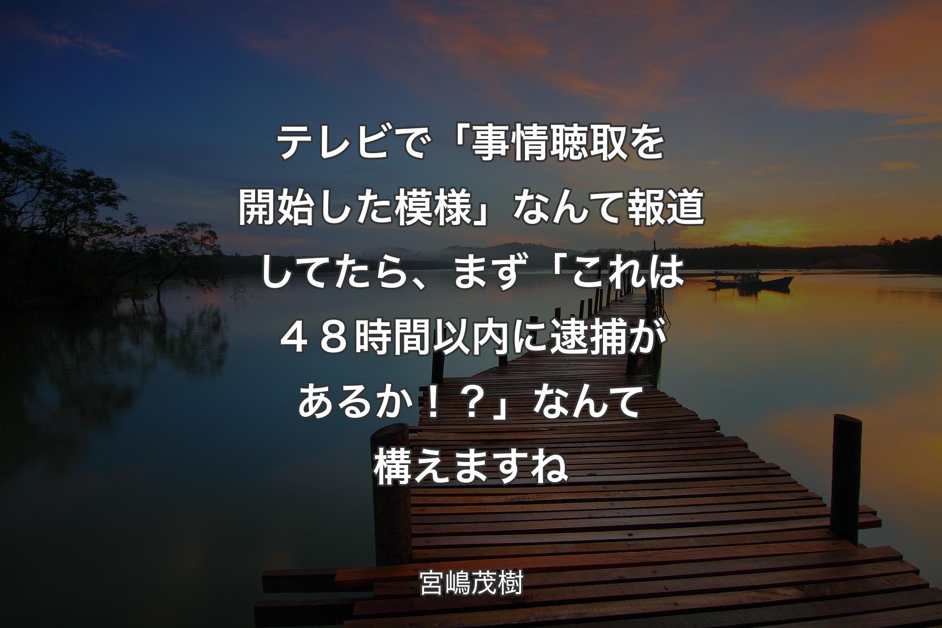 【背景3】テレビで「事情聴取を開始した模様」なんて報道してたら、まず「これは４８時間以内に逮捕があるか！？」なんて構えますね - 宮嶋茂樹