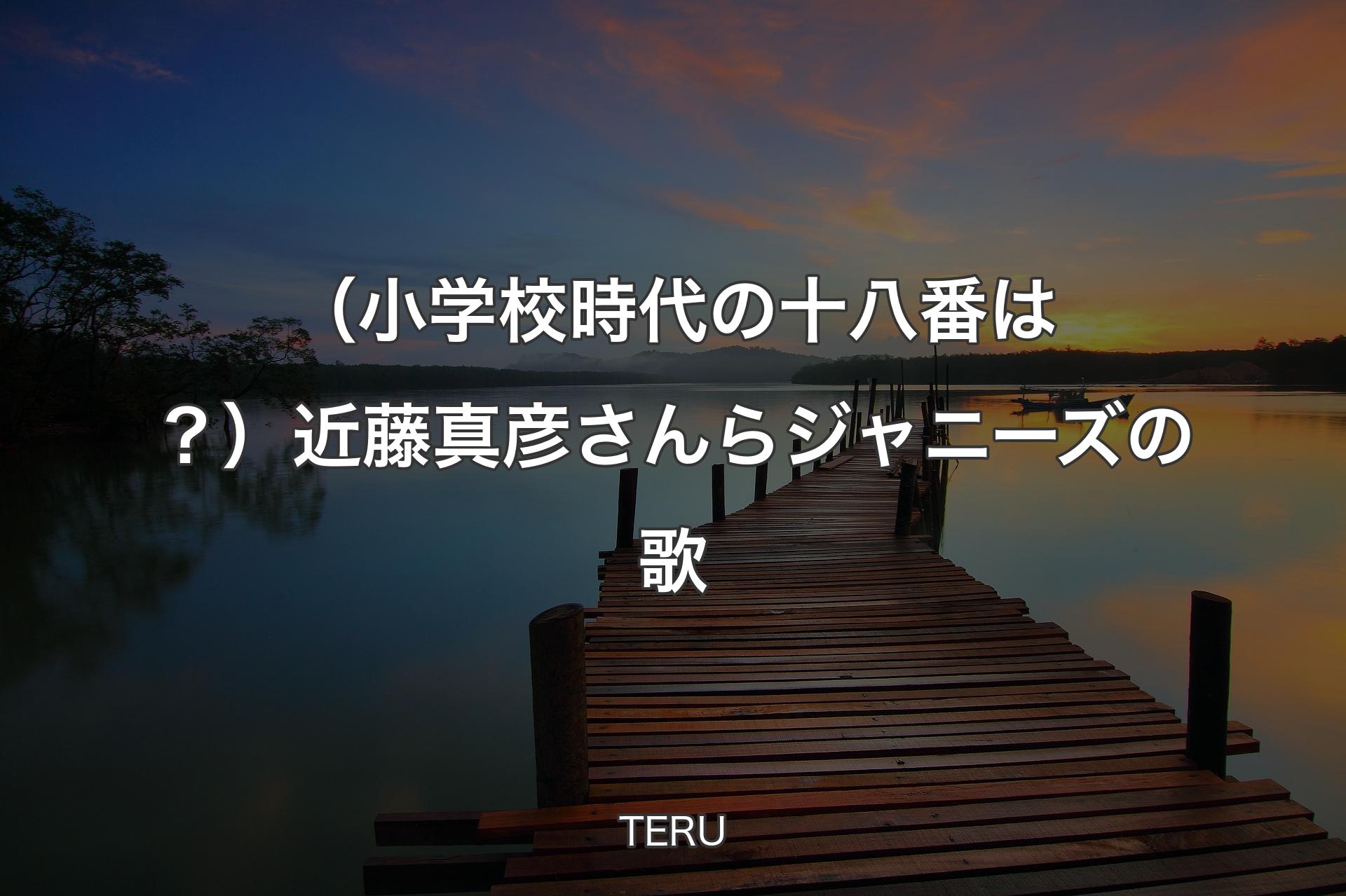 【背景3】（小学校時代の十八番は？）近藤真彦さんらジャニーズの歌 - TERU