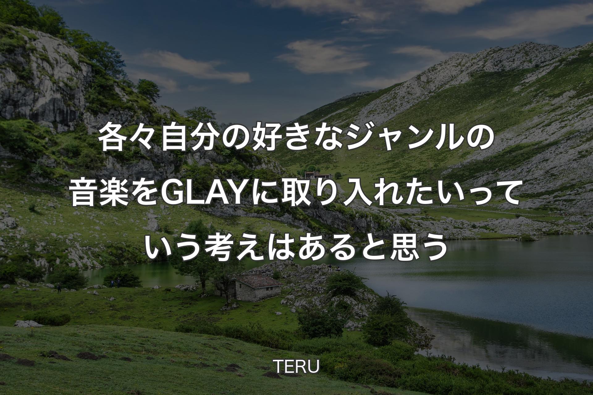 各々自分の好きなジャンルの音楽をGLAYに取り入れたいっていう考えはあると思う - TERU