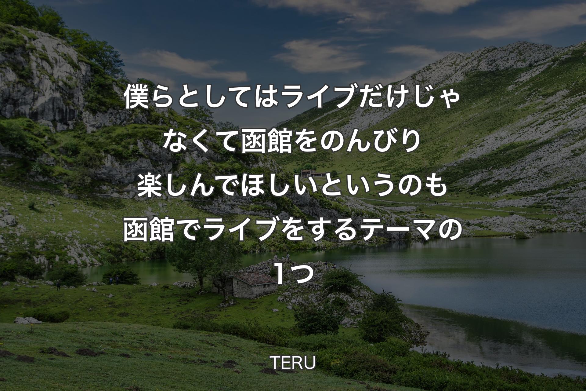 【背景1】僕らとしてはライブだけじゃなくて函館をのんびり楽しんでほしいというのも函館でライブをするテーマの1つ - TERU