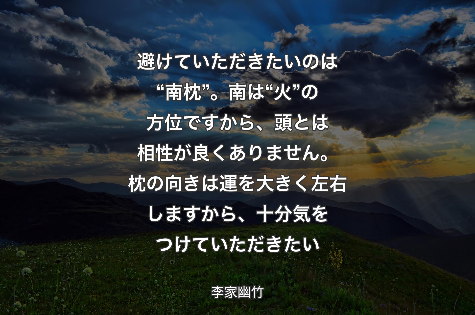 避けていただきたいのは“南枕”。南は“火”の方位ですから、頭とは相性が良くありません。枕の向きは運を大きく左右しますから、十分気をつけていただきたい - 李家幽竹