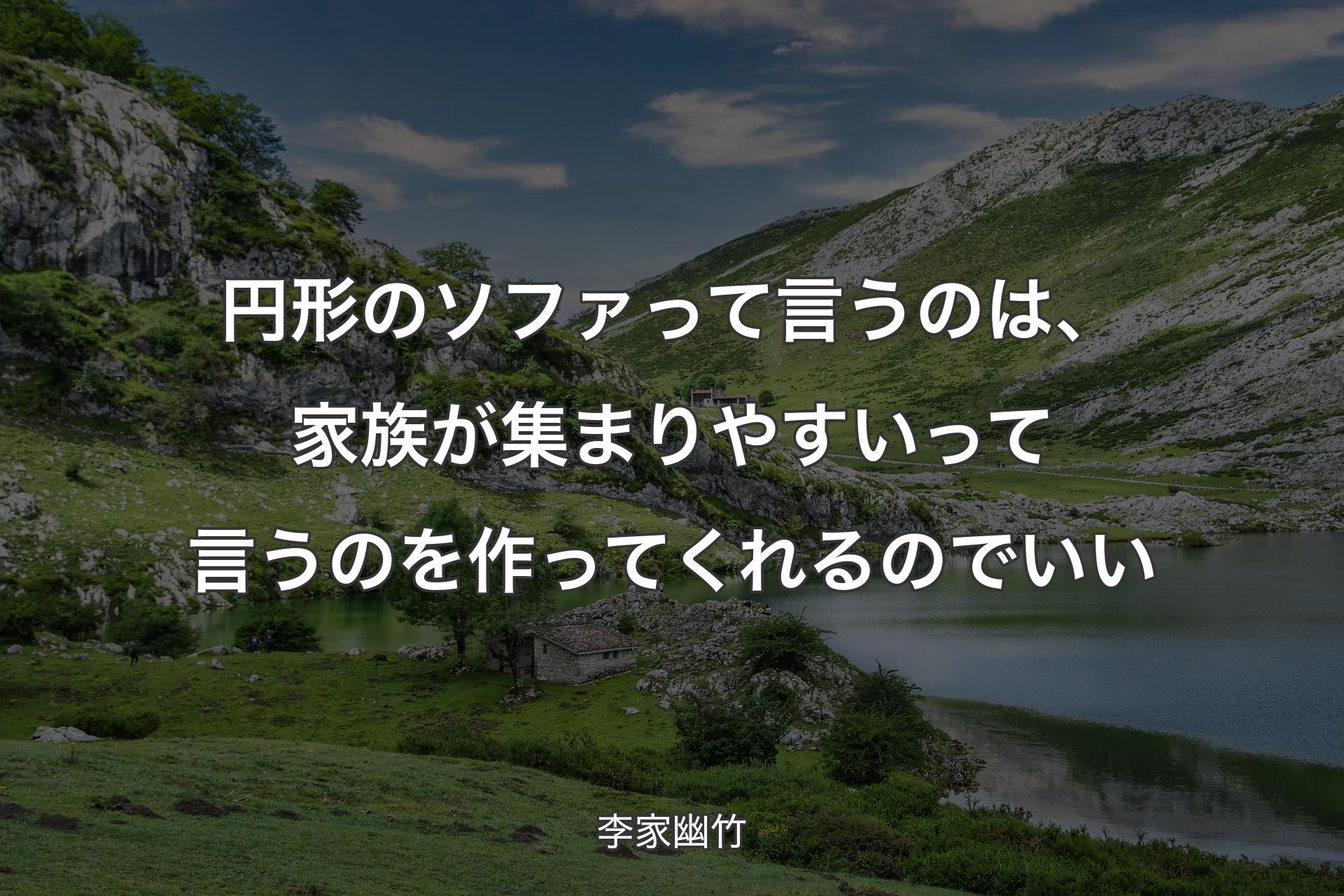 円形のソファって言うのは、家族が集まりやすいって言うのを作ってくれるのでいい - 李家幽竹