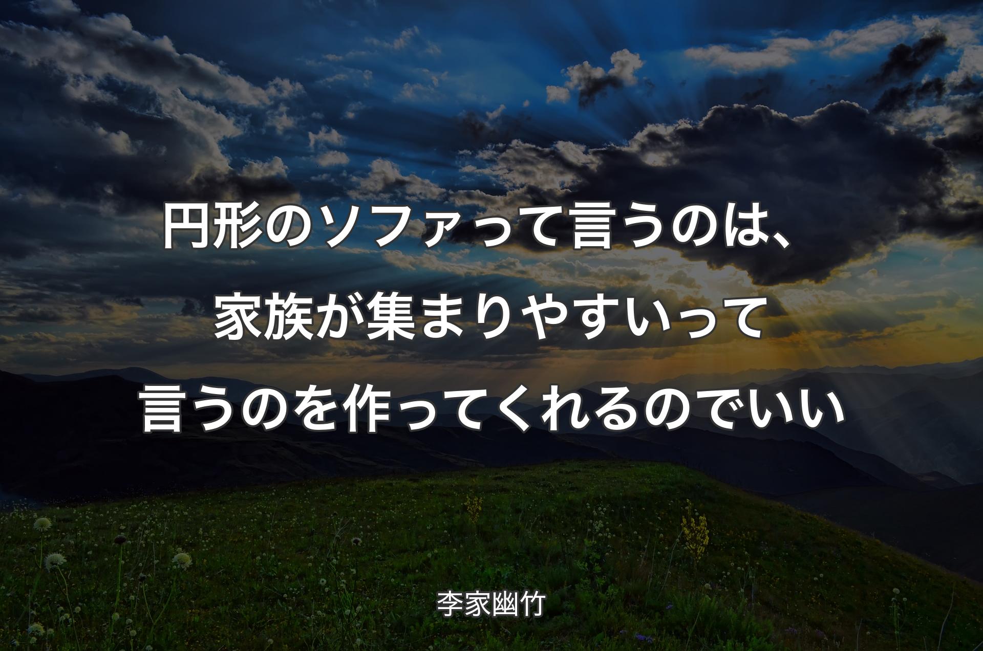 円形のソファって言うのは、家族が集まりやすいって言うのを作ってくれるのでいい - 李家幽竹