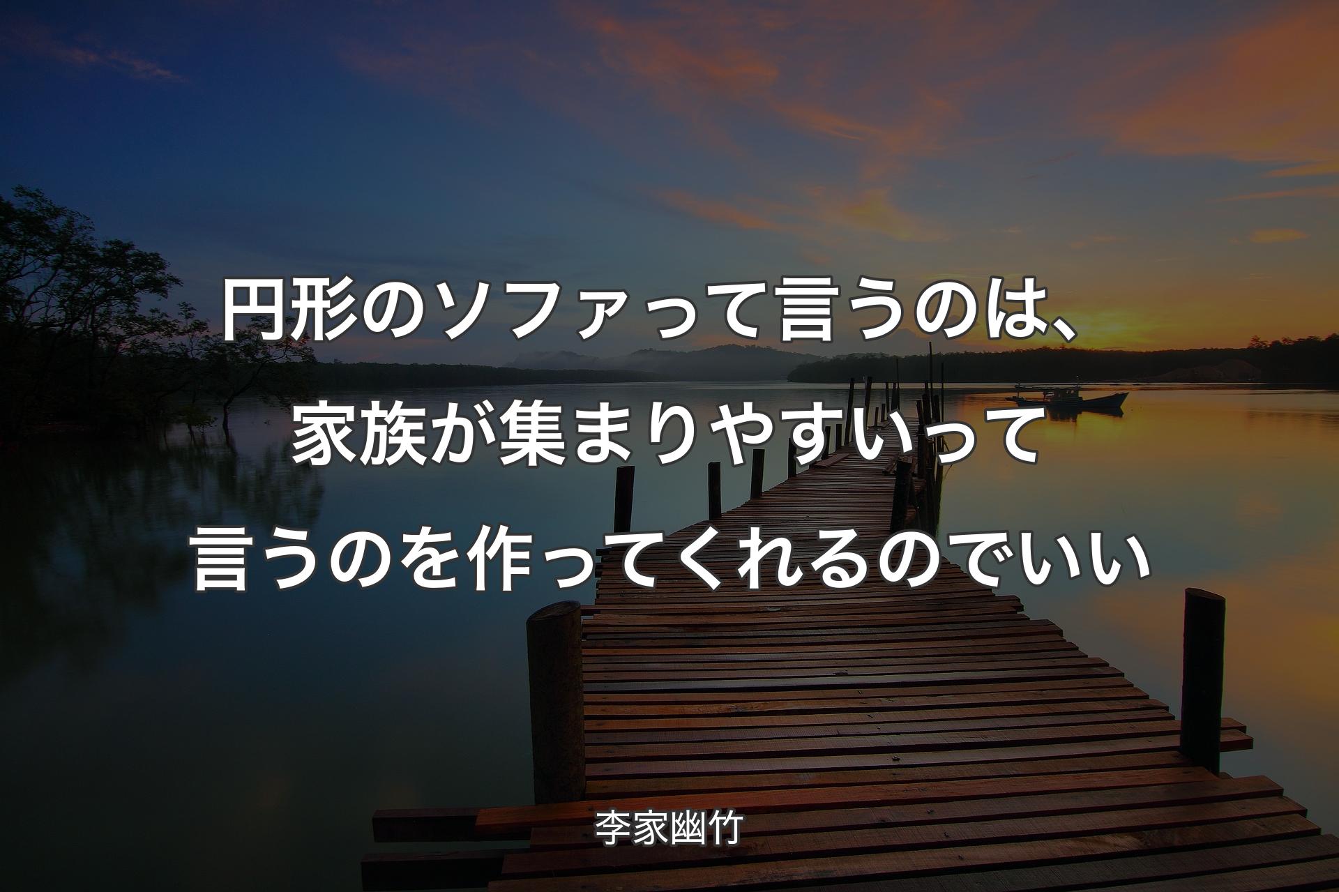 円形のソファって言うのは、家族が集まりやすいって言うのを作ってくれるの��でいい - 李家幽竹