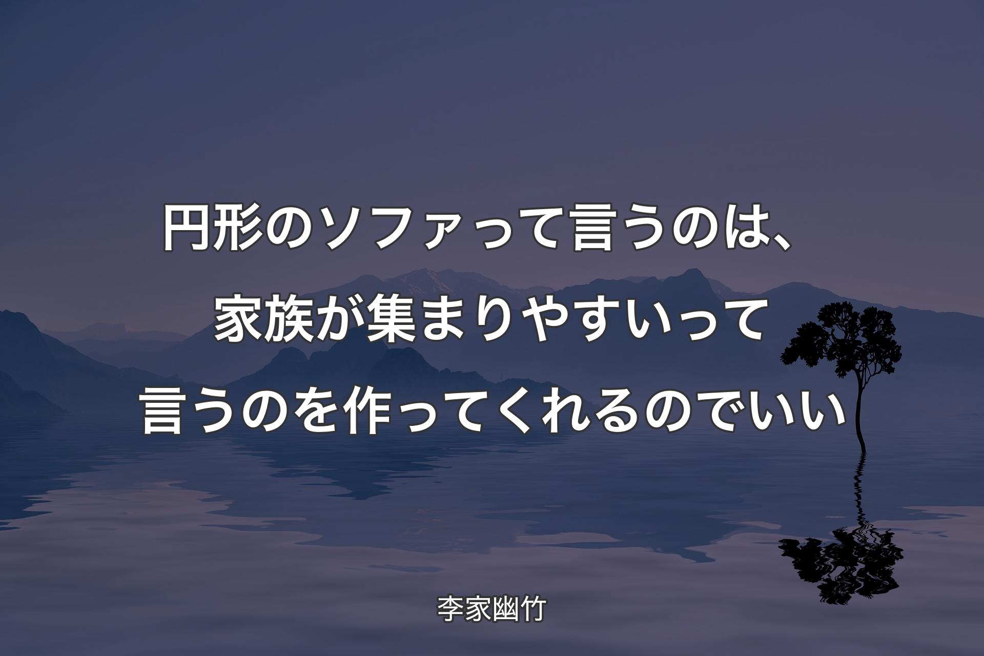 【背景4】円形のソファって言うのは、家族が集まりやすいって言うのを作ってくれるのでいい - 李家幽竹